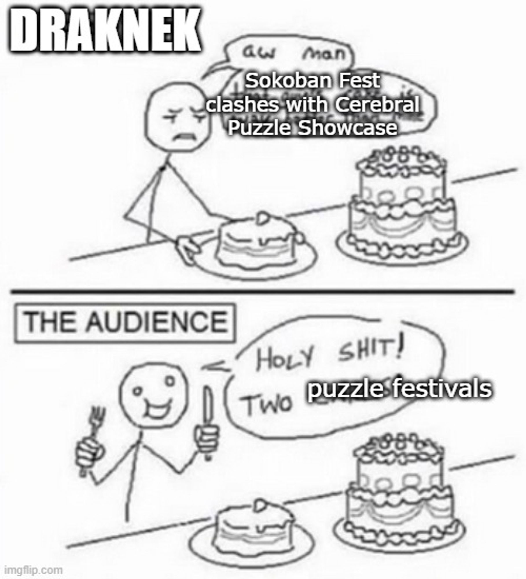 "Two cakes" meme
Draknek: aw man, Sokoban Fest clashes with Cerebral Puzzle Showcase
The audience: Holy shit! Two puzzle festivals