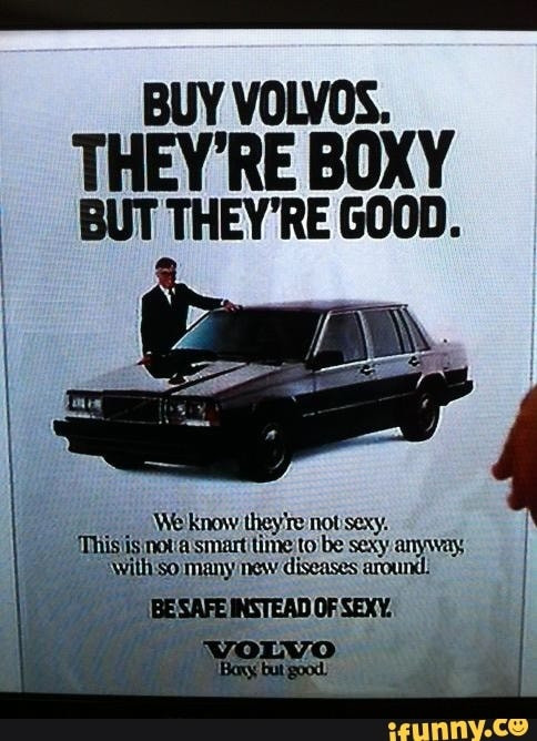 From the movie Crazy People (1990).
A poster of a man in a suit with a Volvo. The poster reads "BUY VOLVOS.

THEY'RE BOXY BUT THEY'RE GOOD.

We know they're not sexy. This is not a smart time to be sexy anyway, with so many new diseases around.

BE SAFE INSTEAD OF SEXY.

VOLVO Boxy, but good."