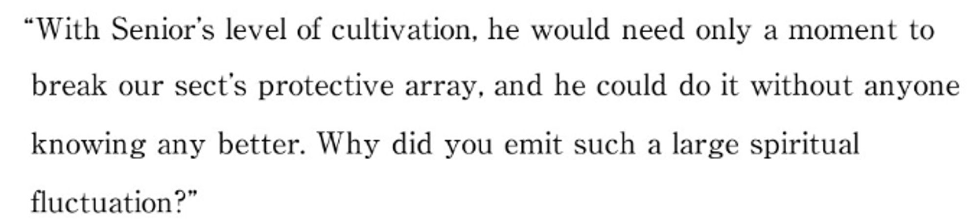 "With Senior's level of cultivation, he would need only a moment to break our sect's protective array, and he could do it without anyone knowing any better. Why did you emit such a large spiritual fluctuation?"