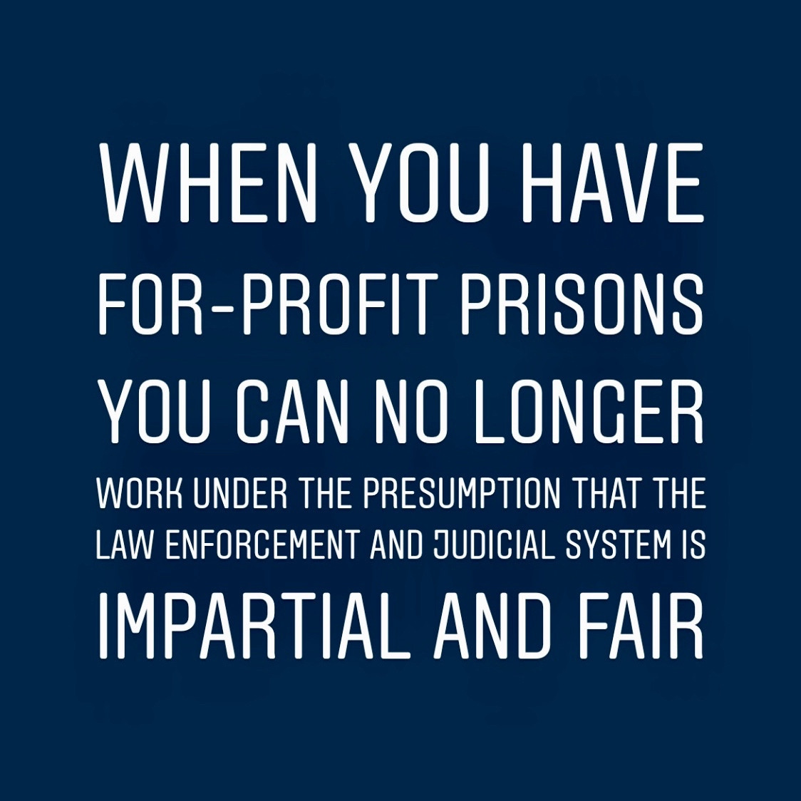 WHEN YOU HAVE FOR-PROFIT PRISONS
YOU CAN NO LONGER
WORK UNDER THE PRESUMPTION THAT THE LAW ENFORCEMENT AND JUDICIAL SYSTEM IS IMPARTIAL AND FAIR