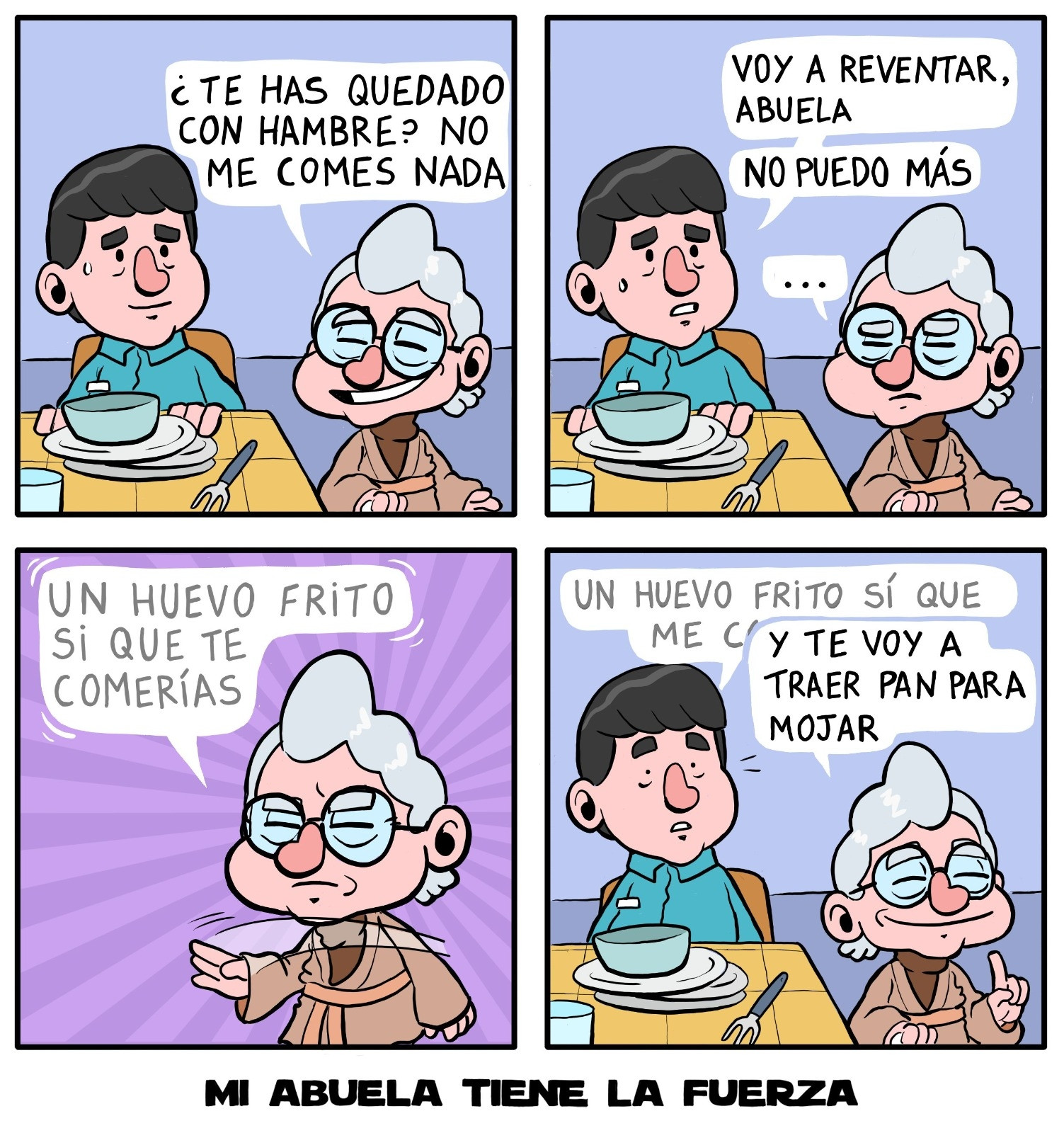 Comic de 4 paneles. Panel 1. Nieto sentado a la mesa con un montón de platos vacíos delante. Abuela: "¿Te has quedado con hambre? No me comes nada". Panel 2. Nieto con cara de agobio "Voy a reventar, abuela, no puedo más". Panel 3. Abuela usa un truco jedi mientras habla "Un huevo frito si te comerías". Panel 4. Nieto, hipnotizado por la Fuerza: "Un huevo frito si me comería..." Abuela: "Y te voy a traer pan para mojar". MI ABUELA TIENE LA FUERZA 