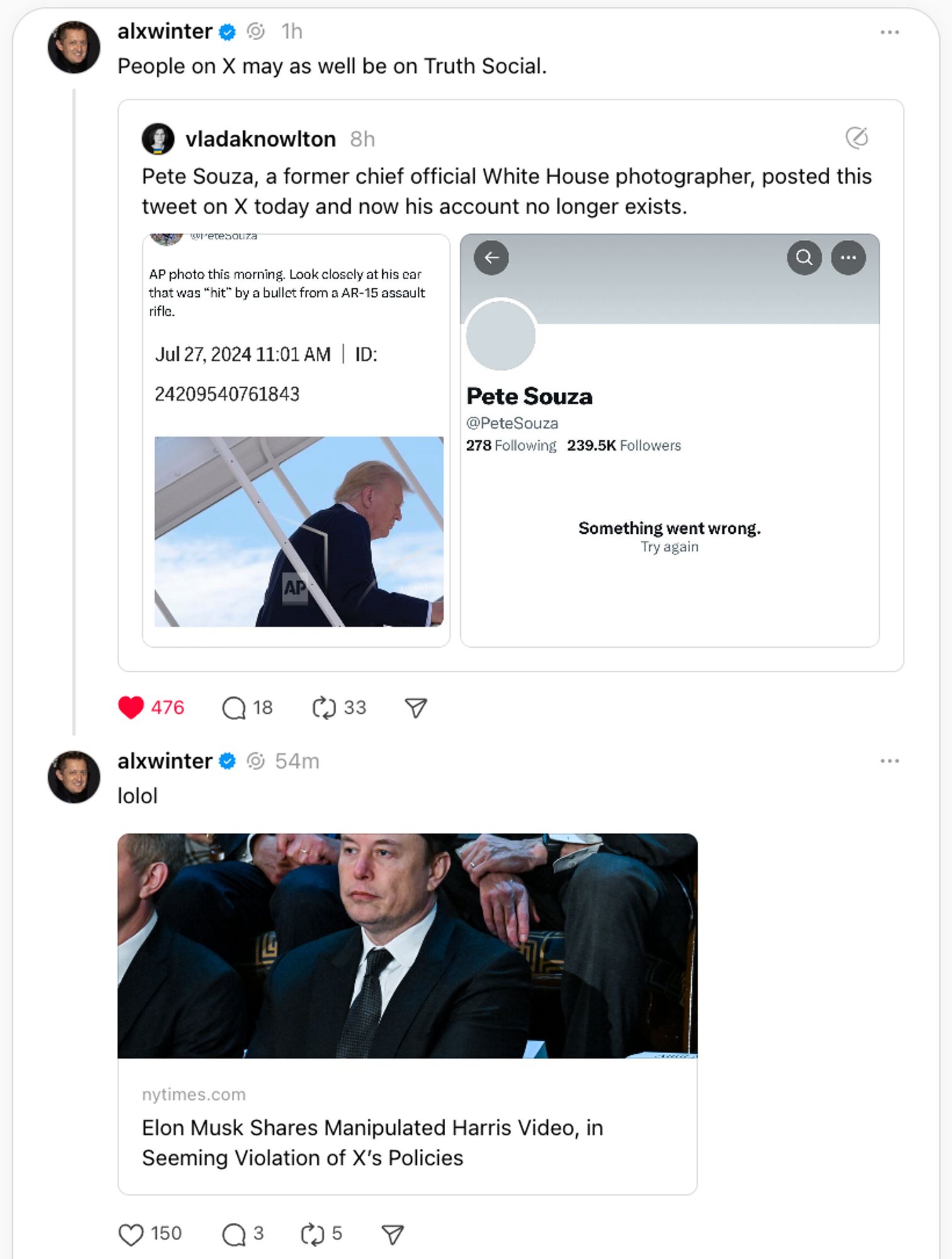 A social media post by user @alxwinter says, "People on X may as well be on Truth Social." Below this comment, there is a retweet from @vladaknowlton, which states, "Pete Souza, a former chief official White House photographer, posted this tweet on X today and now his account no longer exists." The retweet includes an image of a tweet by @PeteSouza with the text, "AP photo this morning. Look closely at his car that was 'hit' by a bullet from an AR-15 assault rifle. Jul 27, 2024 11:01 AM | ID: 24209540761843" and an image of a person from the back wearing a suit with a visible bullet hole in a car window. There is also an image showing Pete Souza's Twitter profile with the message "Something went wrong. Try again."

Below this retweet, @alxwinter has another post saying "lolol" and a link to a New York Times article titled "Elon Musk Shares Manipulated Harris Video, in Seeming Violation of X’s Policies" accompanied by a photo of Elon Musk.