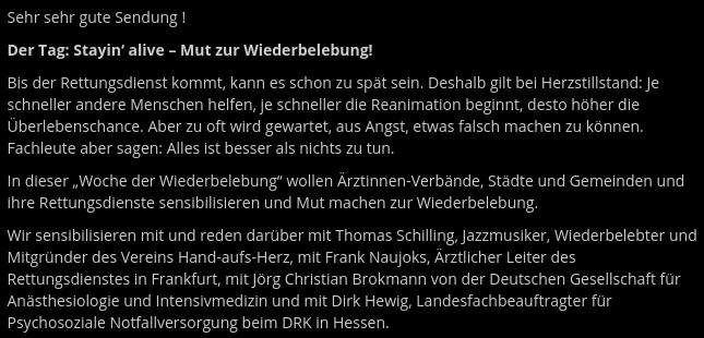 Bis der Rettungsdienst kommt, kann es schon zu spät sein. Deshalb gilt bei Herzstillstand: Je schneller andere Menschen helfen, je schneller die Reanimation beginnt, desto höher die Überlebenschance. Aber zu oft wird gewartet, aus Angst, etwas falsch machen zu können. Fachleute aber sagen: Alles ist besser als nichts zu tun.

In dieser „Woche der Wiederbelebung“ wollen Ärztinnen-Verbände, Städte und Gemeinden und ihre Rettungsdienste sensibilisieren und Mut machen zur Wiederbelebung.

Wir sensibilisieren mit und reden darüber mit Thomas Schilling, Jazzmusiker, Wiederbelebter und Mitgründer des Vereins Hand-aufs-Herz, mit Frank Naujoks, Ärztlicher Leiter des Rettungsdienstes in Frankfurt, mit Jörg Christian Brokmann von der Deutschen Gesellschaft für Anästhesiologie und Intensivmedizin und mit Dirk Hewig, Landesfachbeauftragter für Psychosoziale Notfallversorgung beim DRK in Hessen.