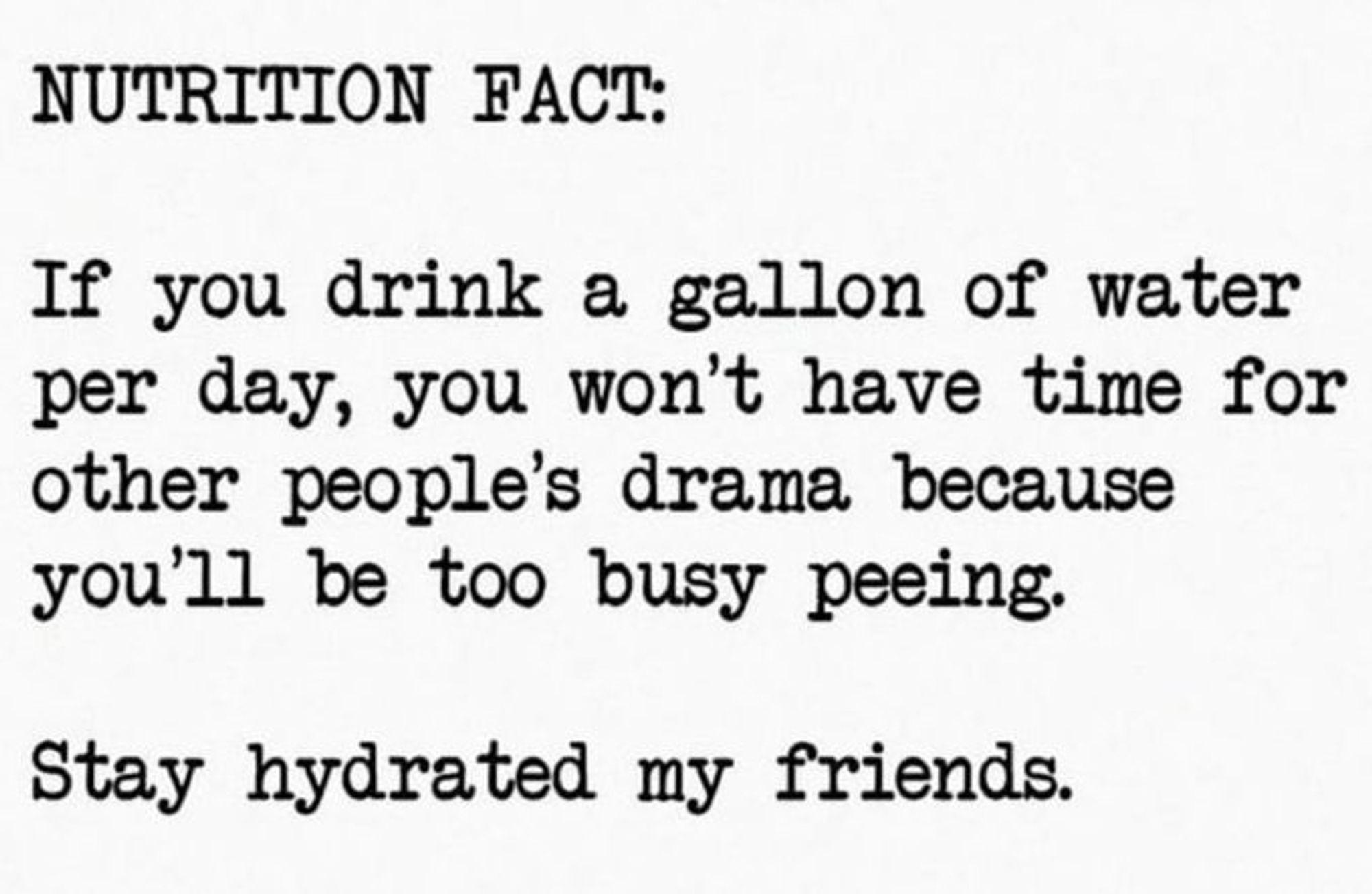 Nutrition Fact:

If you drink a gallon of water per day, you won't have time for other people's drama, because you'll be too busy peeing. Stay hydrated my friends!