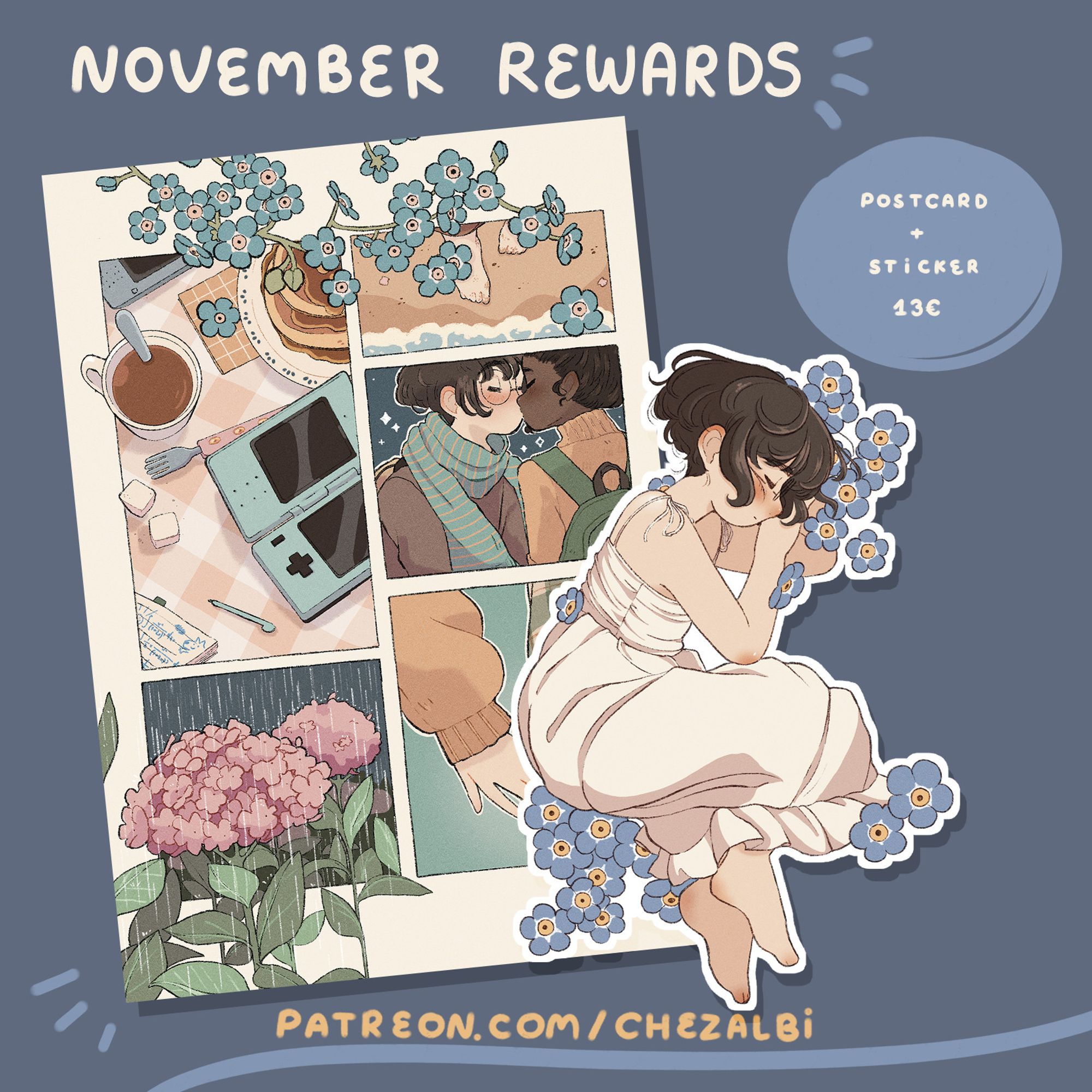 text: November rewards, postcard + sticker 13€, patreon.com/chezalbi. Images: Sticker of a girl laying in a white dress with forget-me-nots sprinkled around her. The postcard is a series of panels; some forget-me-nots on top, a panel with two nintendo ds, pancakes, a coffee, set on a table; two feet next to where water meets sand at the beach; two characters kissing; two hands holding pinkies; and pink hydrangeas.