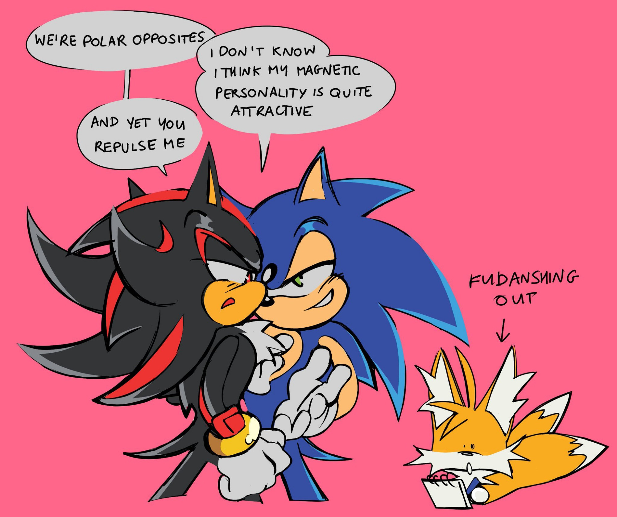 Redraw of a scene from Tailstube episode 7 "Between Two Hedgehogs". Sonic and Shadow are facing eachother almost chest to chest. Shadow is pointing a finger accusingly at Sonic, while the latter acts casually, as they have the following exchange.
Shadow: We're polar opposites.
Sonic: I don't know. I think my magnetic personality is quite attractive.
Shadow: And yet you repulse me.

In the background, Tails watches the exchange in awe, holding a pen and a notebook. An arrow points at him with the text beside it reading "Fudanshing out"