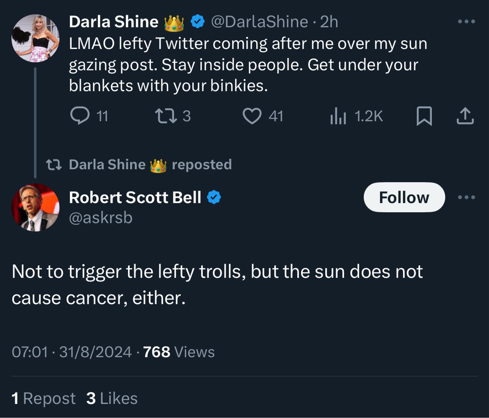 Darla Shine
@DarlaShine • 
LMAO lefty Twitter coming after me over my sun gazing post. Stay inside people. Get under your blankets with your binkies.

Robert Scott Bell  @askrsb
Not to trigger the lefty trolls, but the sun does not cause cancer, either.

07:01 • 31/8/2024 • 768 Views
1 Repost 3 Likes