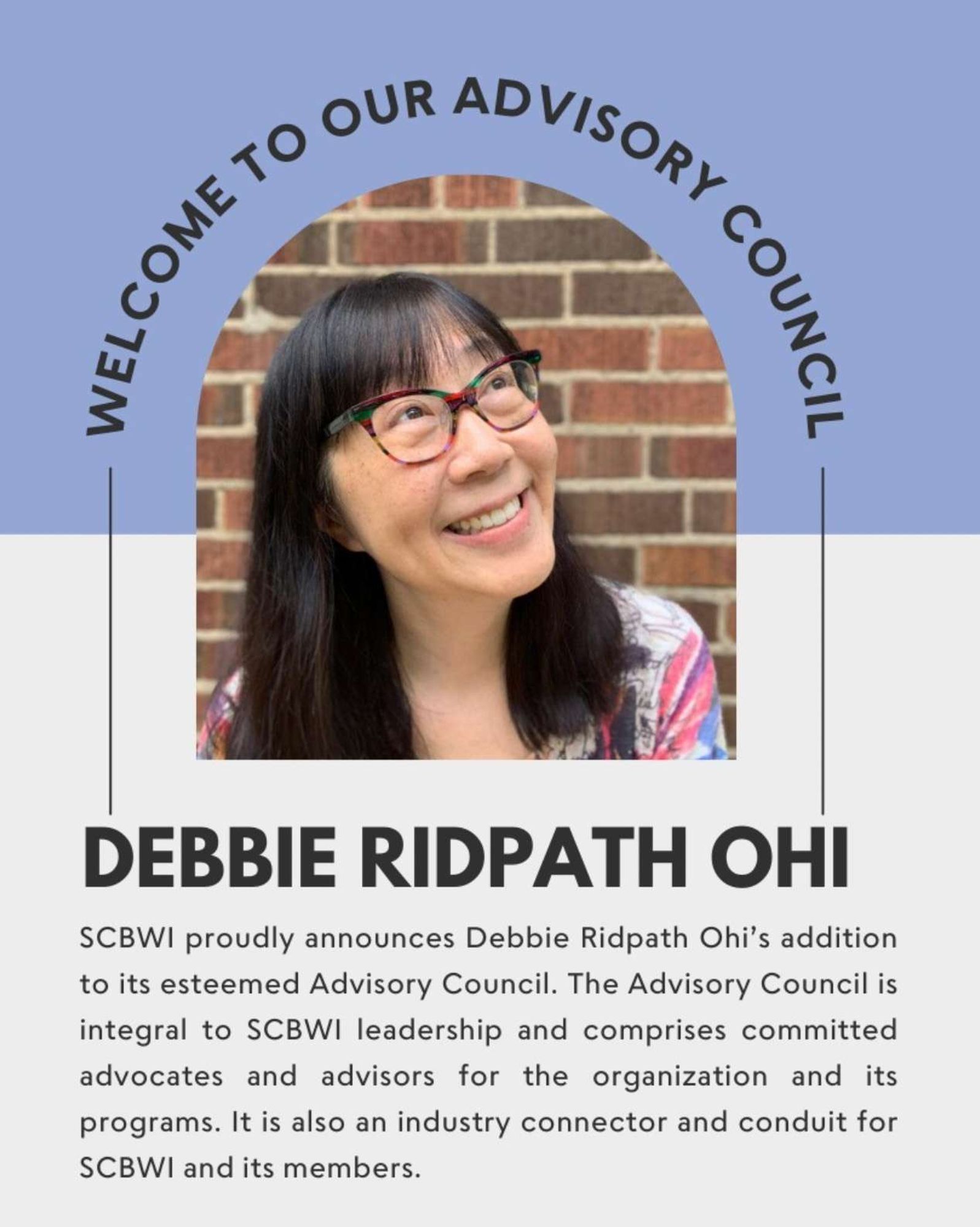 Debbie Ridpath Ohi smiles while looking upward, with a background of a brick wall. The graphic announces her addition to the SCBWI Advisory Council, emphasizing her role as a connector and advisor for the organization. The text reads: 'WELCOME TO OUR ADVISORY COUNCIL,' followed by 'Debbie Ridpath Ohi. SCBWI proudly announces Debbie Ridpath Ohi’s addition to its esteemed Advisory Council. The Advisory Council is integral to SCBWI leadership and comprises committed advocates and advisors for the organization and its programs. It is also an industry connector and conduit for SCBWI and its members.'