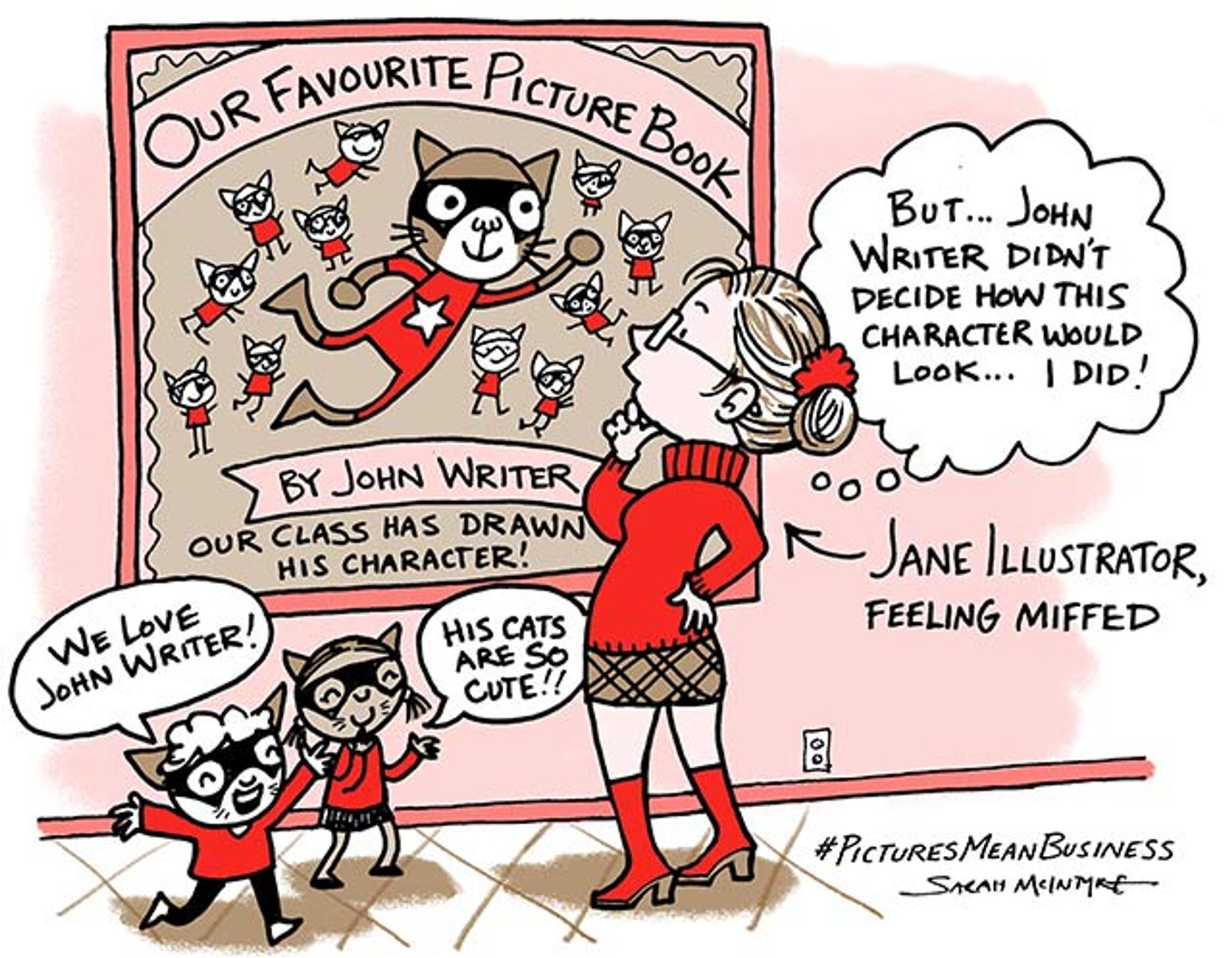 An illustration of a woman in glasses looking up at a poster with a super cat surrounded by little admiring cats. Text on poster reads: "Our Favourite Picture Book, by John Writer" and "Our class has drawing his character!" The woman in glasses is labelled "Jane Illustrator, Feeling Miffed" and her thought bubble reads "But…John Writer didn't decide how this character would look…I did!" In the bottom right corner: #PicturesMeansBusiness, signed by artist Sarah McIntyre