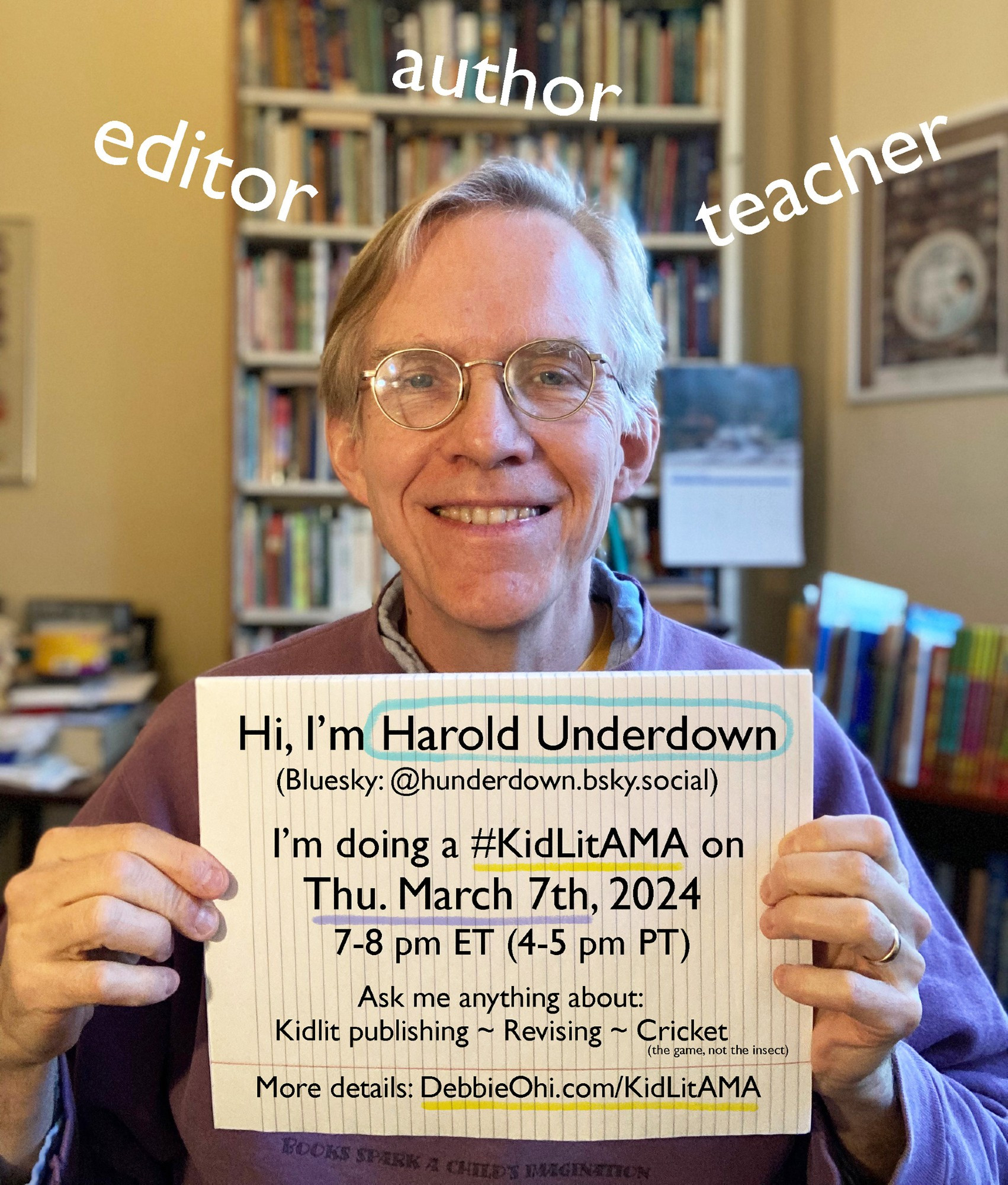 A smiling man with glasses holding a sign that reads: "Hi, I'm Harold Underdown. I'm doing a #KidLitAMA on Thu. March 7th, 2024, 7-8 pm ET (4-5 pm PT). Ask me anything about: Kidlit publishing ~ Revising ~ Cricket (the game, not the insect). More details: DebbieOhi.com/KidLitAMA." The background is a bookshelf filled with books, and the words "editor," "author," and "teacher" are overlaid on the image in different corners.