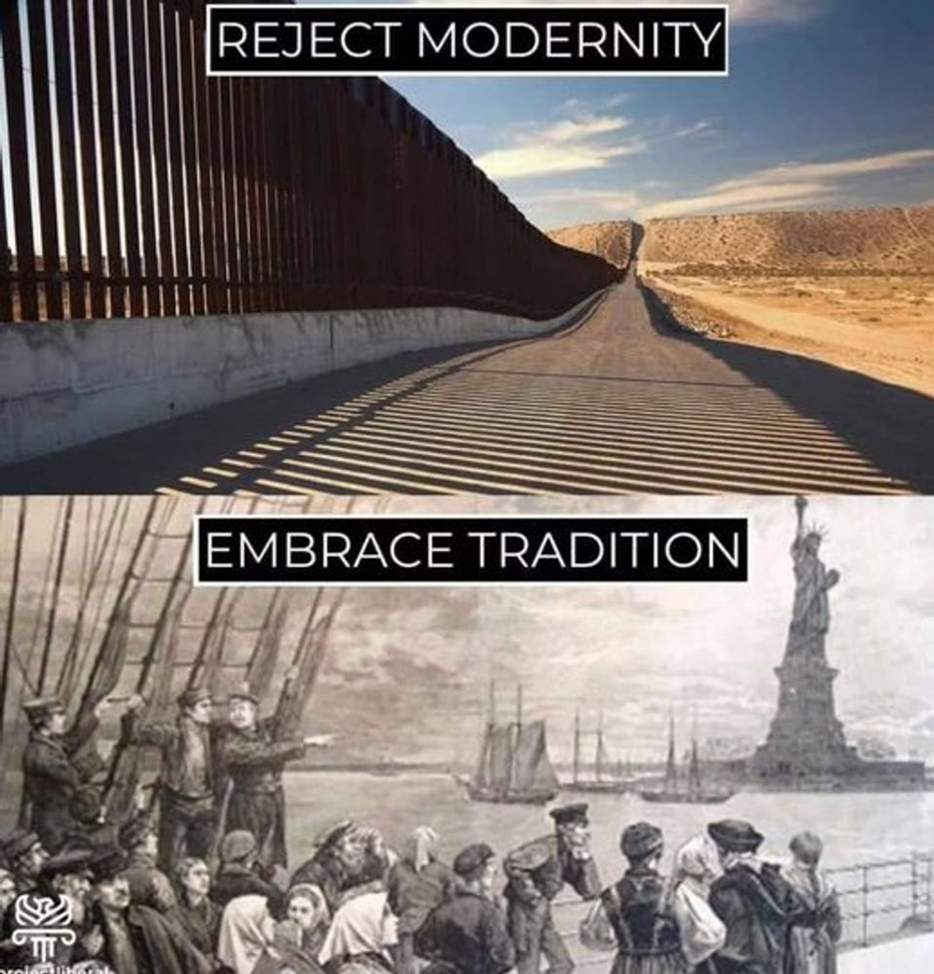 Two images. 
First image: a view of the America-Mexico border fence stretching across the desert into the distance. Caption reads: REJECT MODERNITY
Second image: a black and white photo or drawing of passengers on a ship arriving at Ellis Island, with the Statue of Liberty visible in the distance. Caption reads:  EMBRACE TRADITION.