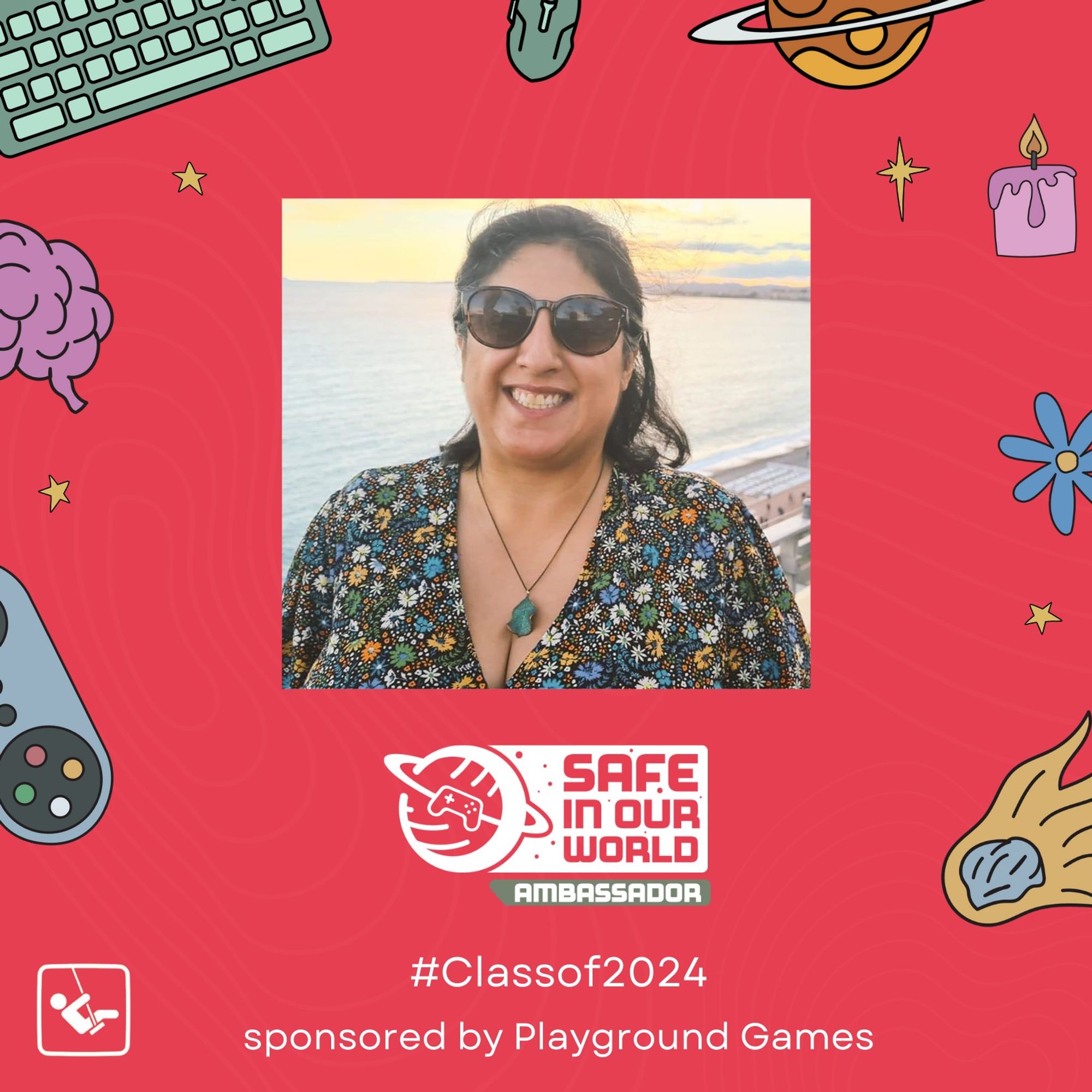 A picture of sahar mirhadi, ambassador for the class of 2024, with sunglasses and a flower print dress with the backdrop of the sea behind. A pink/red square with a white Safe In Our World logo, with a small bar beneath reading 'AMBASSADOR'. There is white text at the bottom of the image reading '#Classof2024 sponsored by Playground Games'. Around the logo are illustrated objects including a brain, controller, keyboard and mouse, planet, asteroid, flower, candle and stars.