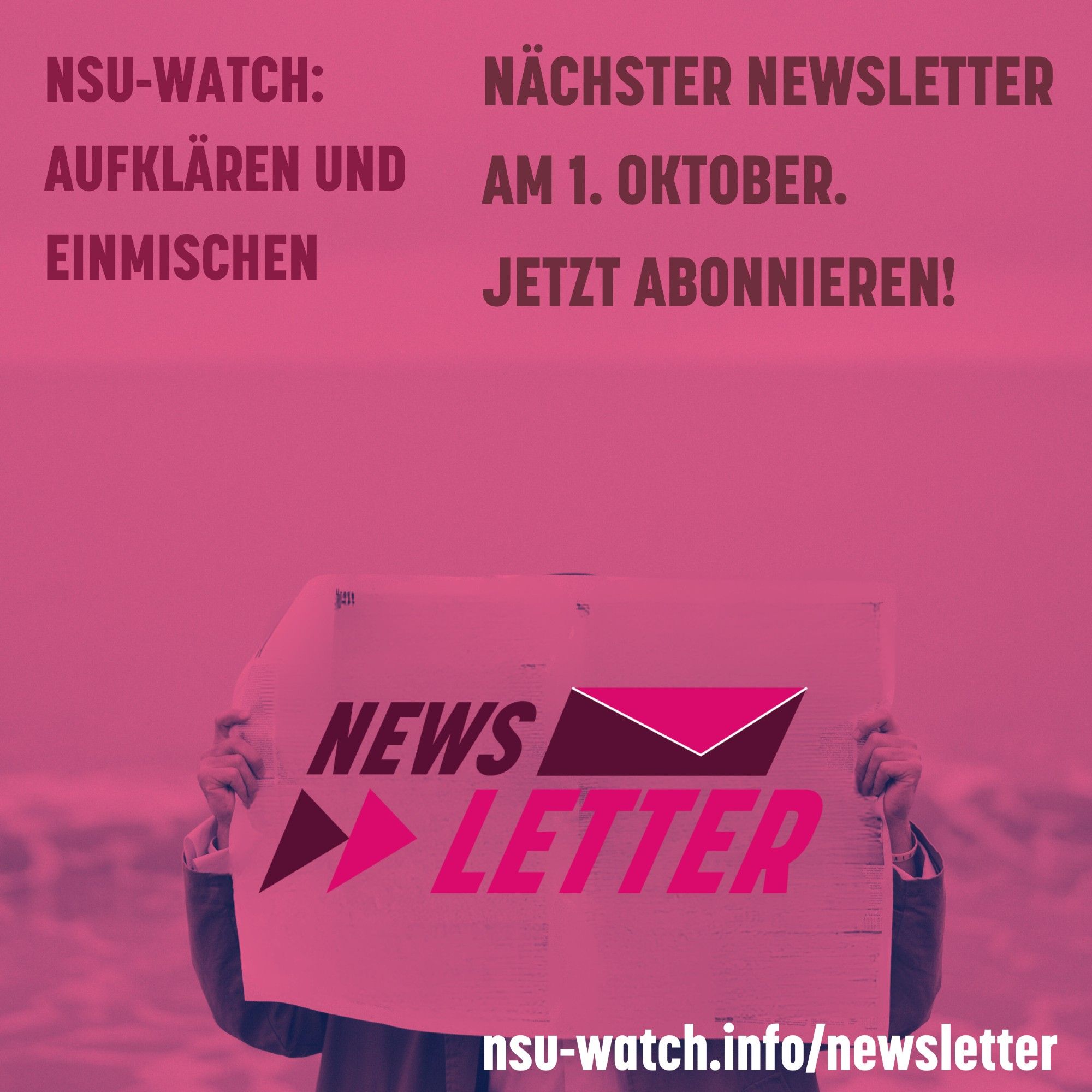 Eine Person hält eine Zeitung in die Höhe, darauf das Newsletter-Logo. Schrift: NSU-Watch: Aufklären und Einmischen. Nächter Newsletter am 1. Oktober. Jetzt abonnieren! nsu-watch.info/newsletter