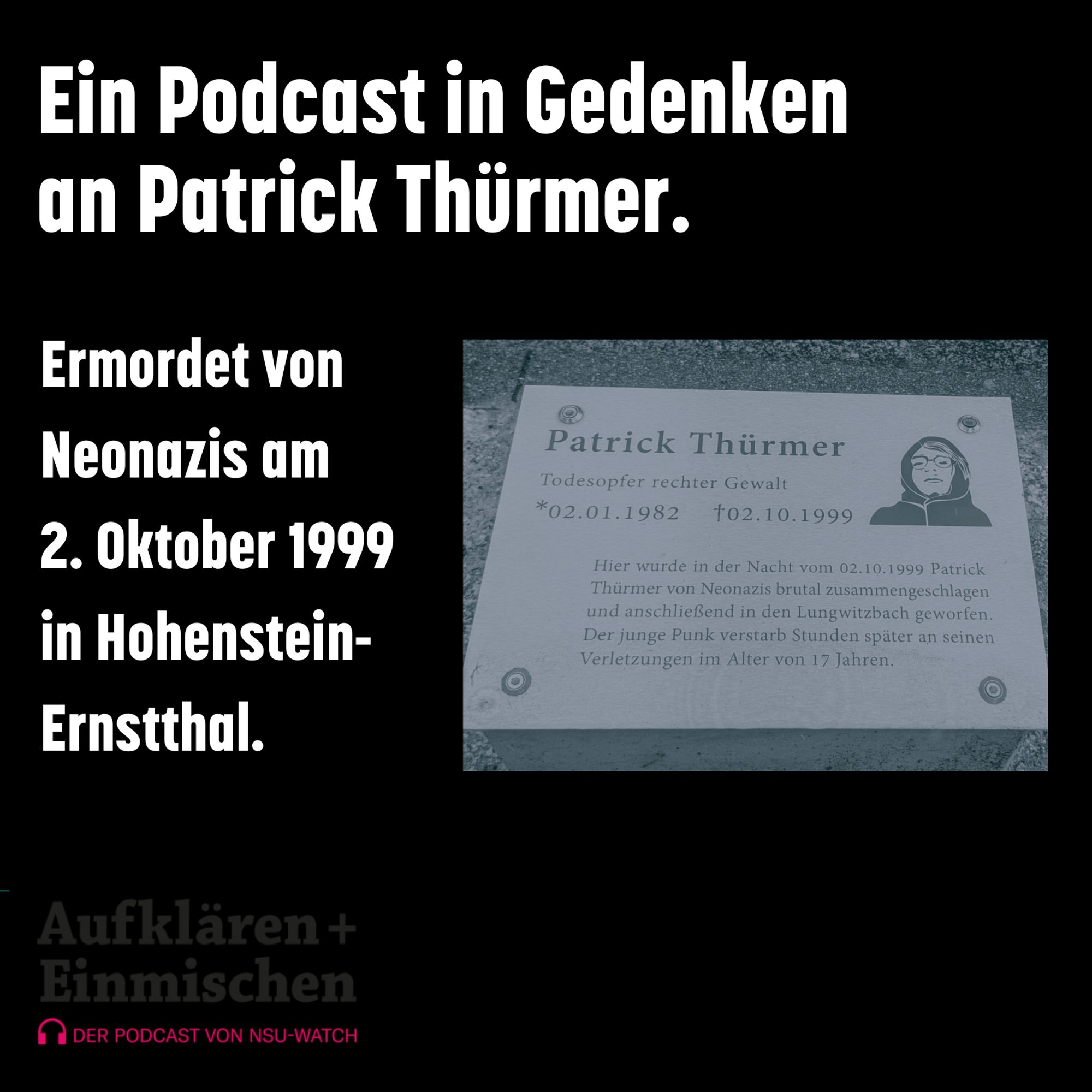 Sharepic, schwarzer Hintergrund. rechts mittig ein Bild der Gedenktafel an Patrick Thürmer, Schrift: Ein Podcast in Gedenken an Patrick Thürmer. Ermordet von Neonazis am 2. Oktober 1999 in Hohenstein-Ernstthal. Darunter das Podcast-Loge: Aufklären+Einmischen