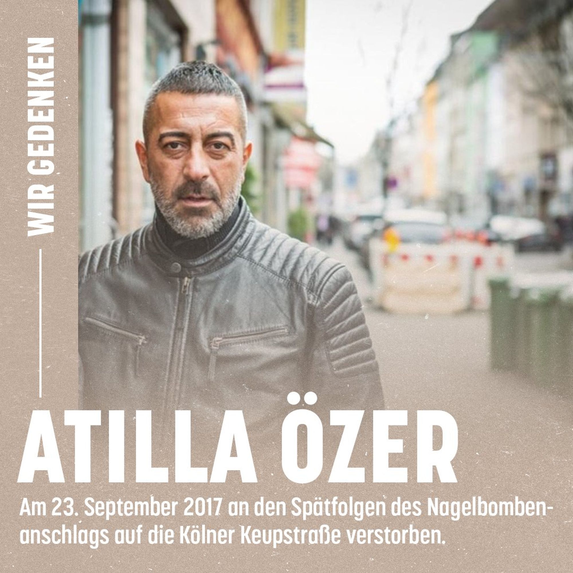 Foto von Atilla Özer. Text links oben vertikal: Wir gedenken. Text unter dem Foto groß: Atilla Özer. Text kleiner darunter: Am 23. September 2017 an den Spätfolgen des Nagelbombenanschlags in der Kölner Keupstraße verstorben.