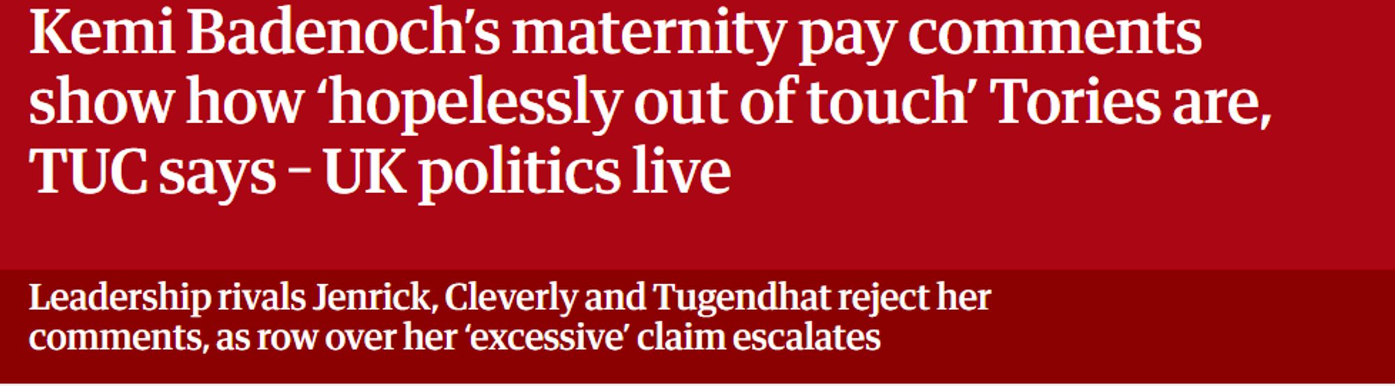 Kemi Badenoch's maternity pay comments 
 show how 'hopelessly out of touch' Tories are, 
 TUC says - UK politics live 
 Leadership rivals Jenrick, Cleverly and Tugendhat reject her 
 comments, as row over her 'excessive' claim escalates
