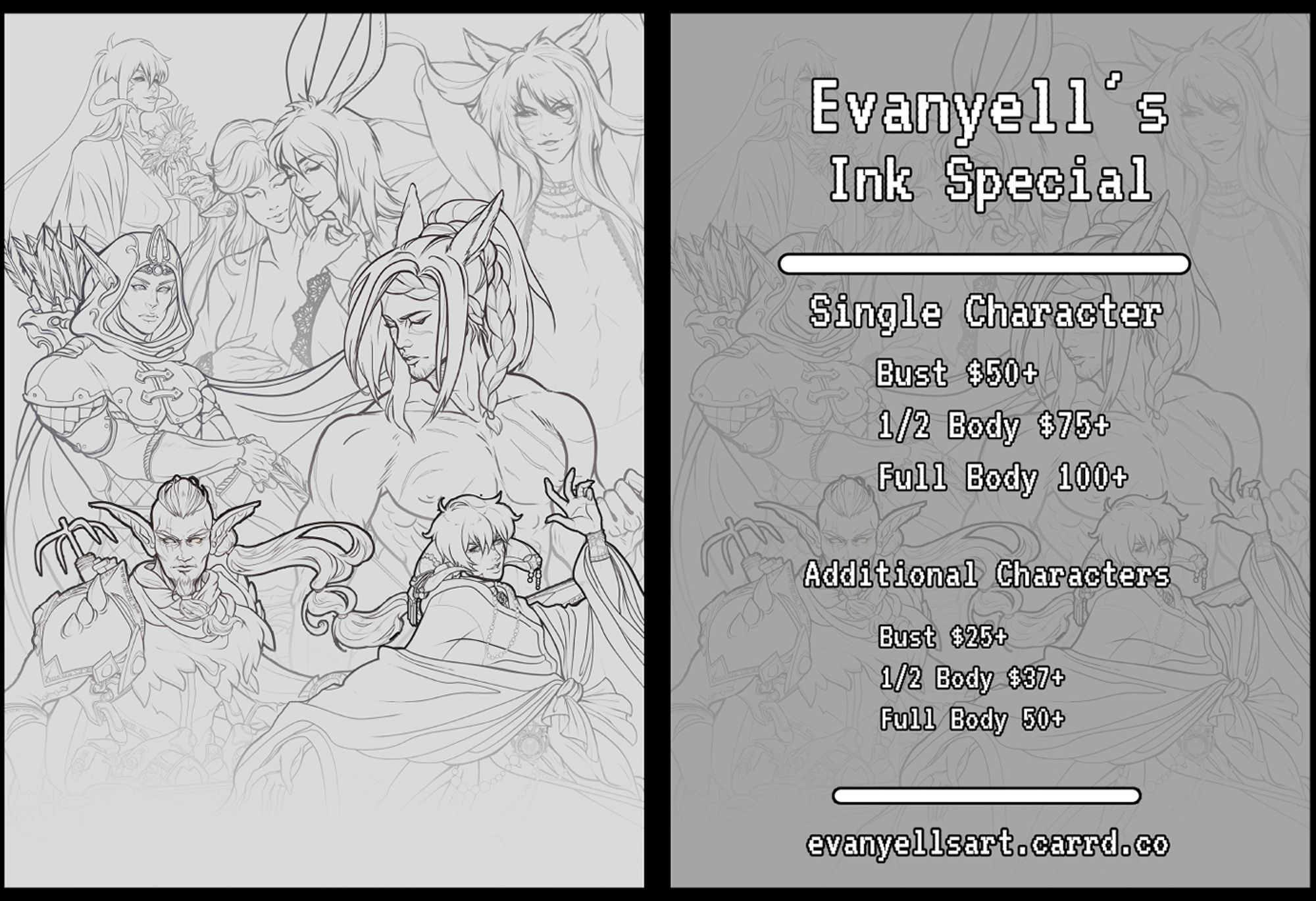 Ink special for black and white pictures only. On the left theres examples of black and white plain ink  lineart. On the right there is a break down of pricing per character. Single character busts are $50, half bodies are $75, Full bodies are $100. Additional characters are extra as such: $25 for additional bust, $37 for additional half body, $50 additional for full body extra characters.