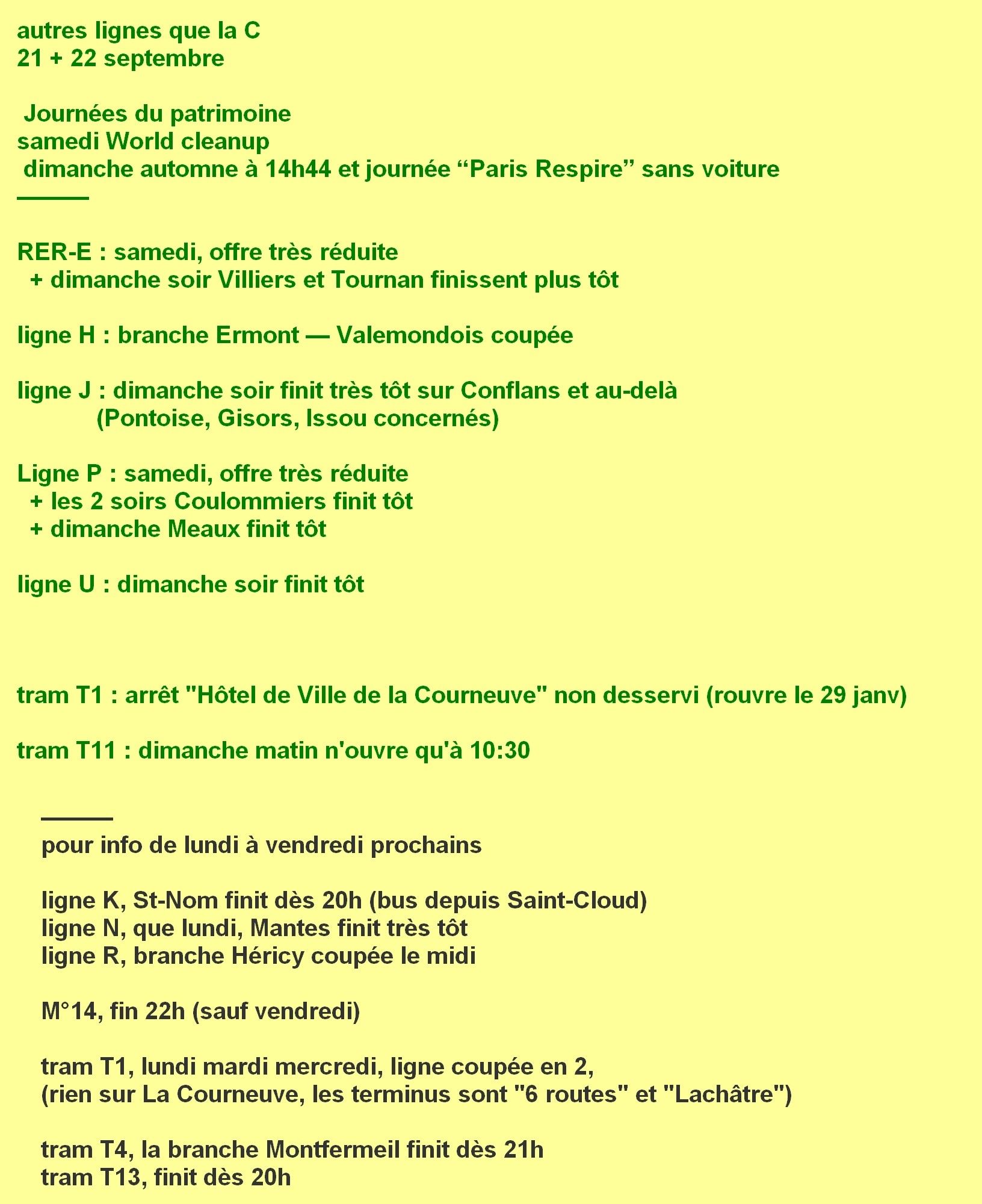 week-end ligne C du samedi 5 au dimanche 13 octobre. Grosse coupure pour deux weekends du tronçon parisien, jusqu'à Juvisy et toute la branche Massy aussi. L'ouest et le nord roulent avec terminus à Invalides. Le sud roule avec terminus à Juvisy. Fin dès 22h20 entre Montigny et Pontoise (utiliser la ligne H ensuite). Noter qu'en semaine au nord: de Montigny à Pontoise lignes C et H finiront tôt, bus après 23h. Depuis Juvisy le sud finit dès 23h vers Étampes samedi ou pour tout le monde dimanche. Le sud de Brétigny finit vers 23h ces 2 dimanches et pour Étampes samedis aussi. Direction Paris le dimanche fin dès 21h depuis Dourdan et dès 22h30 samedis aussi depuis Étampes. Dourdan-la-Forêt: peu de trains le samedi et seulement 2 le dimanche. Pour rappel il n'y a plus de C à Longjumeau, remplacé par le tram T12. Et le tronçon Versailles-Chantiers Massy-Palaiseau est devenu autonome et s'appelle ligne V.