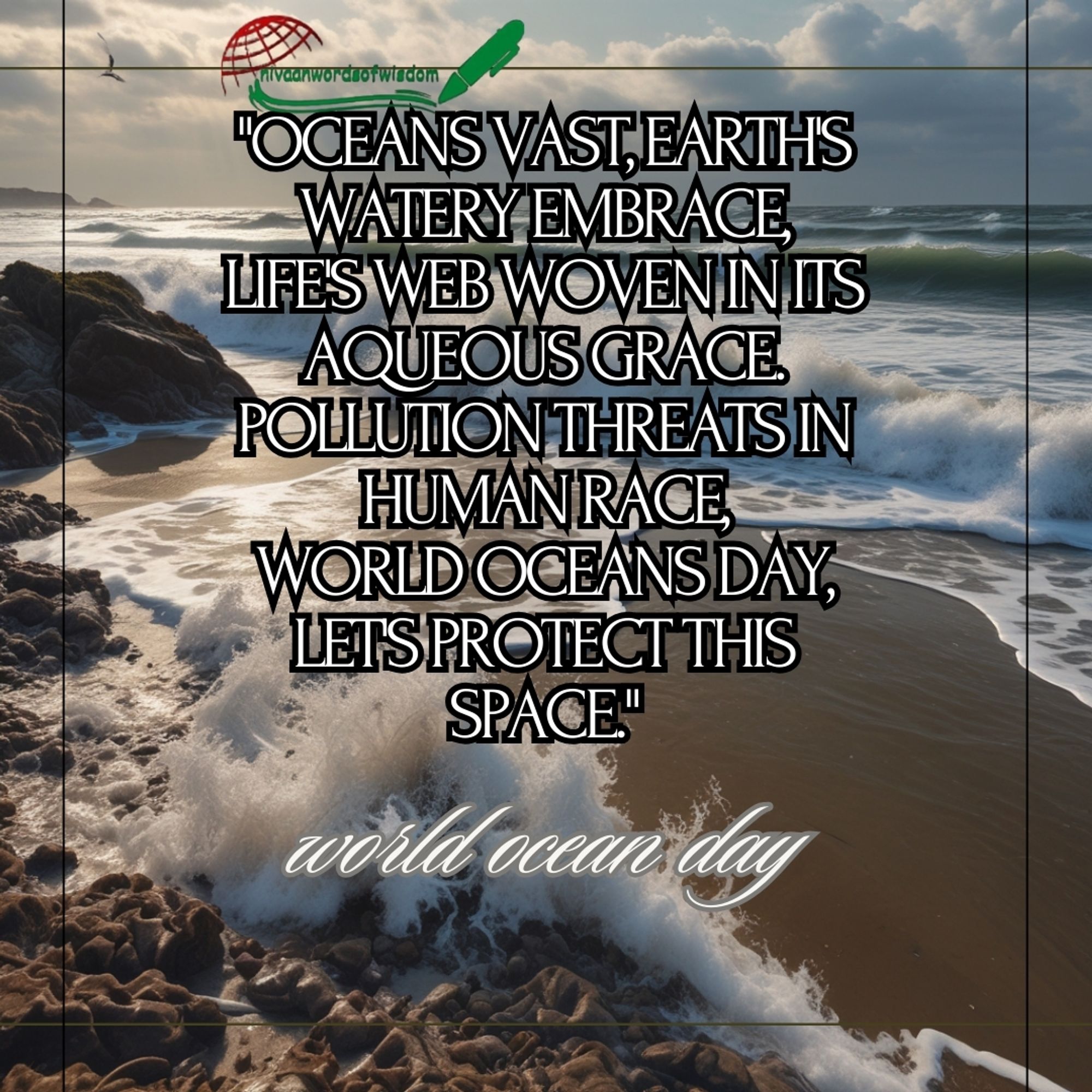 WORLD OCEAN DAY

"Oceans vast, Earth's watery embrace,
Life's web woven in its aqueous grace.
Pollution threats in human race,
World Oceans Day, let's protect this space."