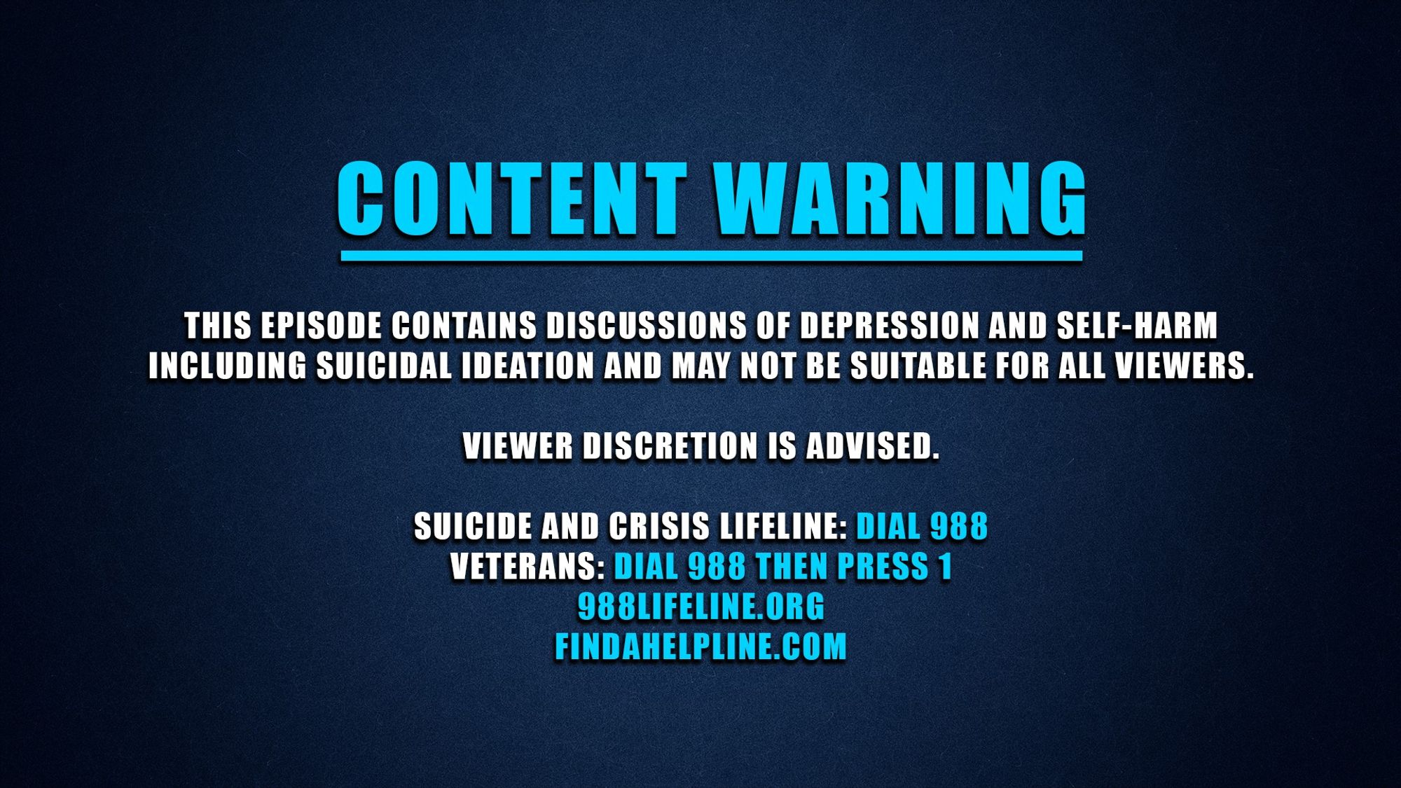 Blue background with light blue and white text that reads: Content Warning. This episode contains discussions of depression and self-harm including suicidal ideation and may not be suitable for all viewers. Viewer discretion is advised. Suicide and crisis lifeline: Dial 988. Veterans: Dial 988 then press 1. 988lifeline.org. findahelpline.com