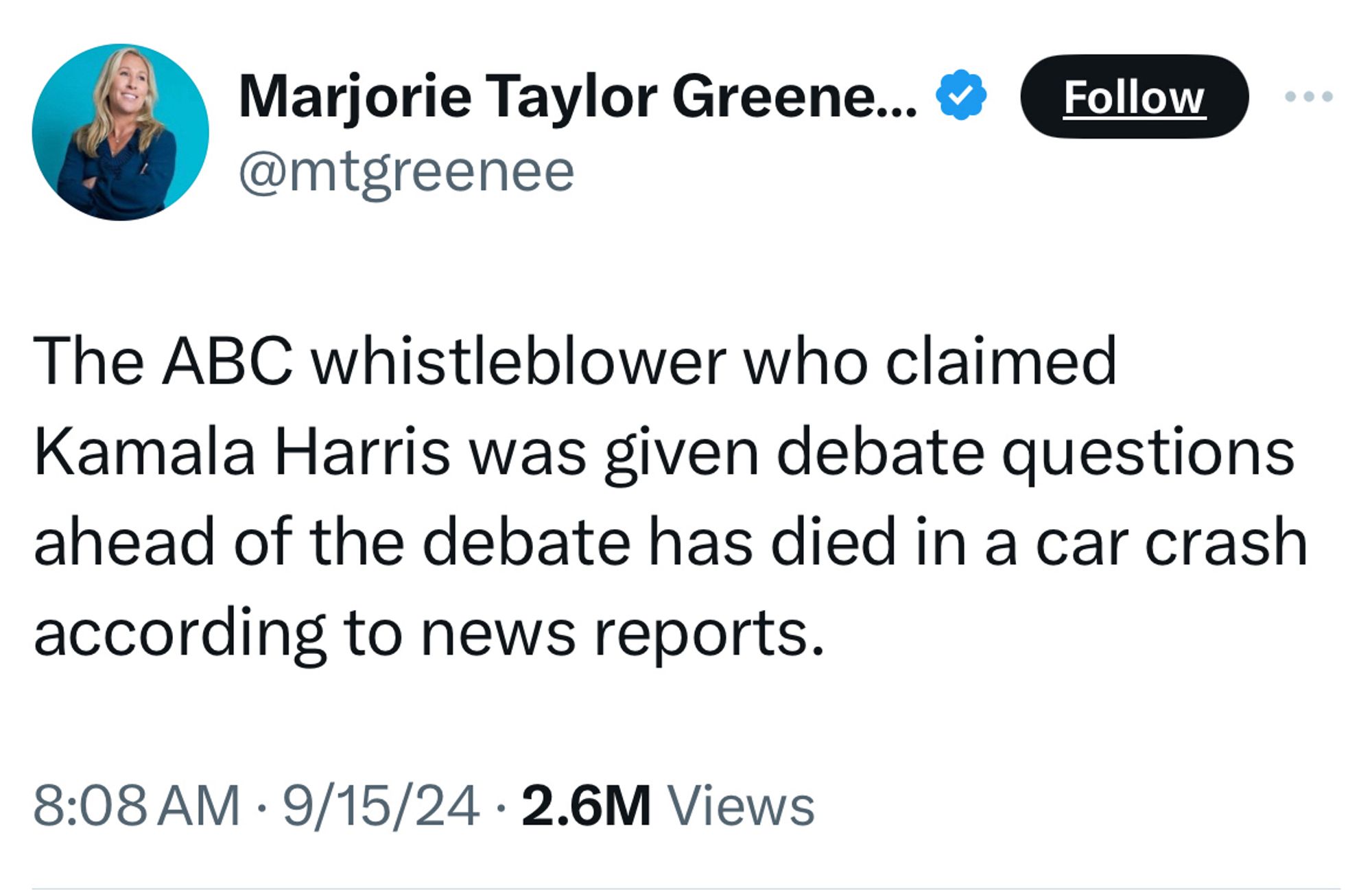 Marjorie Taylor Greene... B @mtgreenee
Follow
The ABC whistleblower who claimed
Kamala Harris was given debate questions ahead of the debate has died in a car crash according to news reports.
8:08 AM • 9/15/24 • 2.6M Views