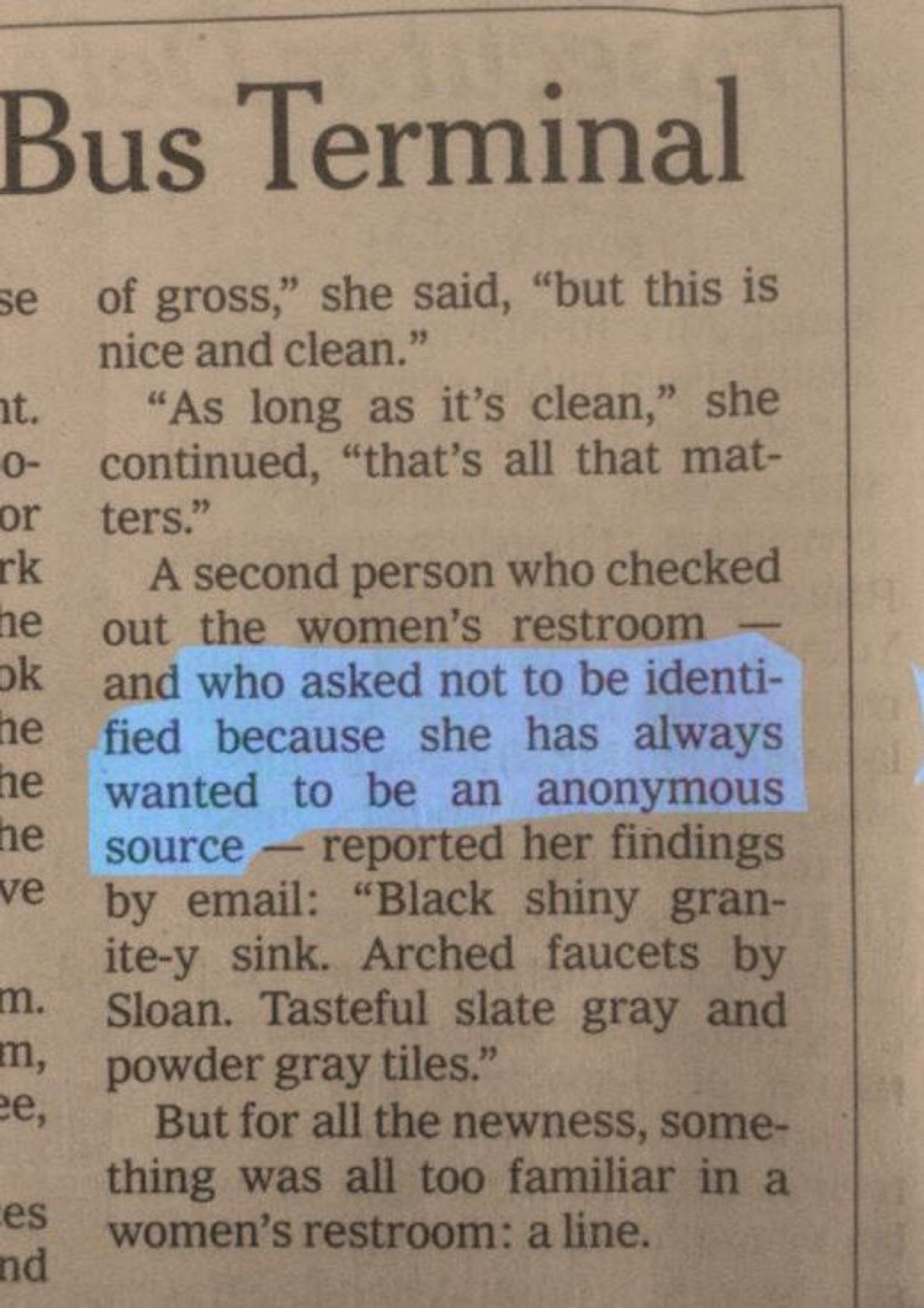 
A highlighted excerpt from a news story, apparently about a new washroom in the city bus terminal: 


"A second person who checked out the women's restroom and who asked not to be identified because she has always wanted to be an anonymous source - reported her findings by email: "Black shiny granite..."