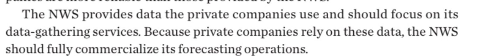 The NWS provides data the private companies use and should focus on its data-gathering services. Because private companies rely on these data, the NWS should fully commercialize its forecasting operations.