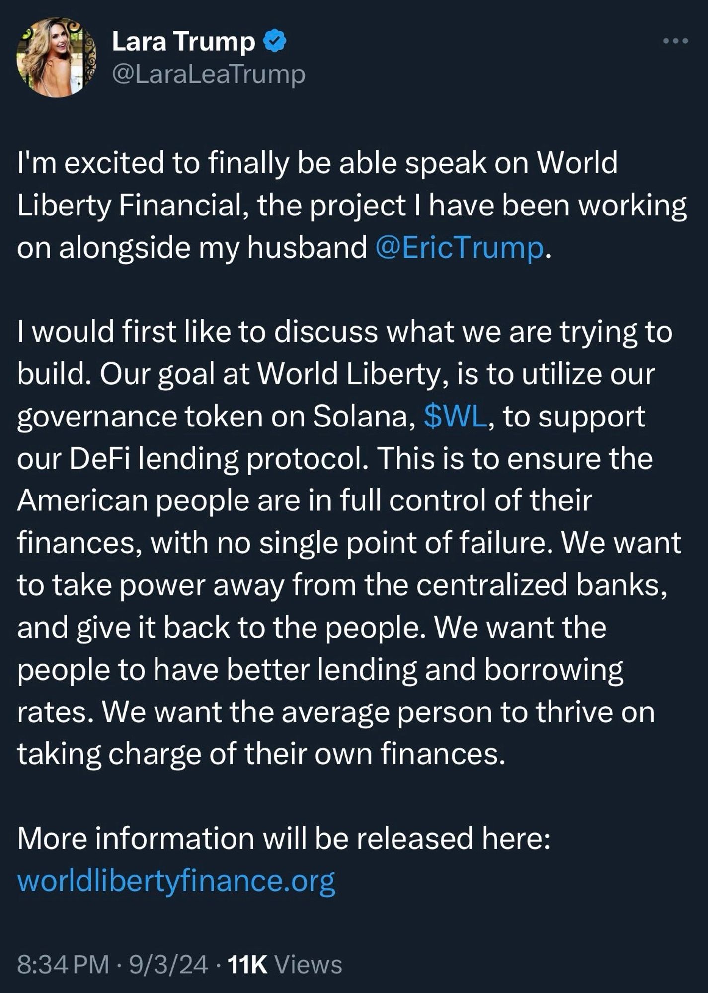 Lara Trump
@LaraLeaTrump
I'm excited to finally be able speak on World Liberty Financial, the project I have been working on alongside my husband @EricTrump.
I would first like to discuss what we are trying to build. Our goal at World Liberty, is to utilize our governance token on Solana, $WL, to support our DeFi lending protocol. This is to ensure the American people are in full control of their finances, with no single point of failure. We want to take power away from the centralized banks, and give it back to the people. We want the people to have better lending and borrowing rates. We want the average person to thrive on taking charge of their own finances.
More information will be released here:
worldlibertyfinance.org
8:34 PM • 9/3/24 • 11K Views