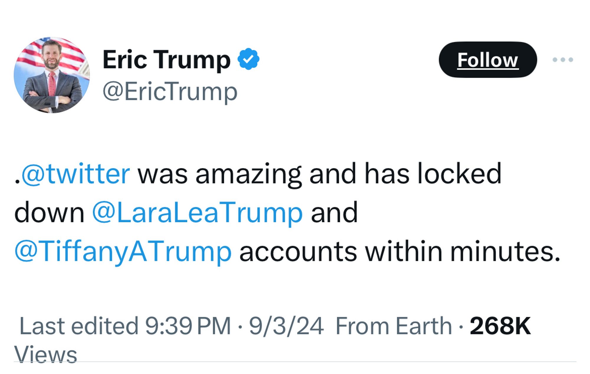 Eric Trump & @EricTrump
Follow
•@twitter was amazing and has locked down@LaraLeaTrump and
@TiffanyATrump accounts within minutes.
Last edited 9:39 PM • 9/3/24 From Earth • 268K
Views