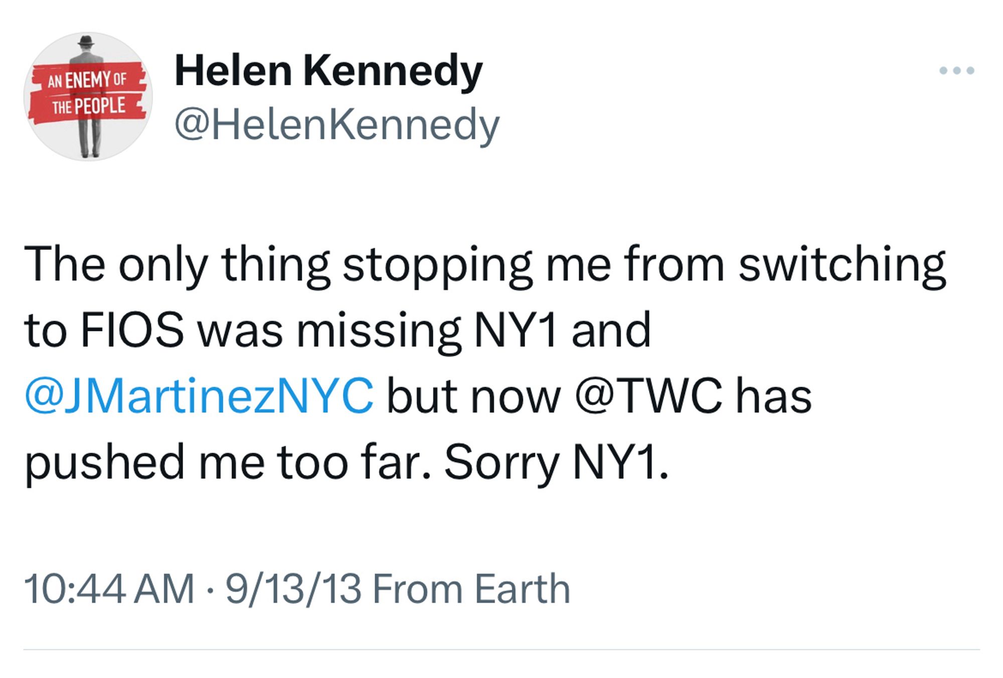 My tweet from 9/13/13

The only thing stopping me from switching to FIOS was missing NY1 and @JMartinezNYC but now @TWC has pushed me too far. Sorry NY1.