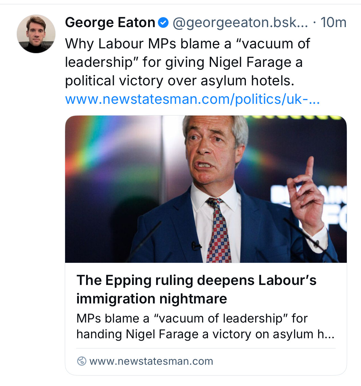 George Eaton •@georgeeaton.bsk... • 10m
Why Labour MPs blame a "vacuum of leadership" for giving Nigel Farage a political victory over asylum hotels.