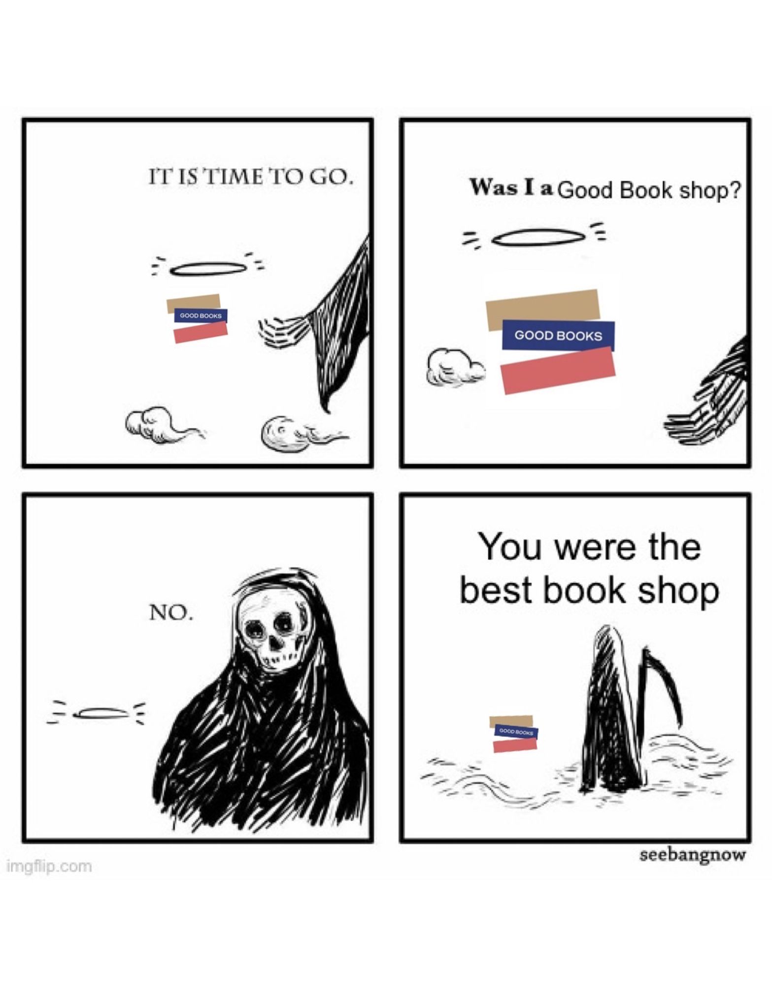 Death time to go meme. 
1) time to go
2) Good Books ™️ asks “was I a good book shop
3) death says “no”
4 “ you were the best book shop”