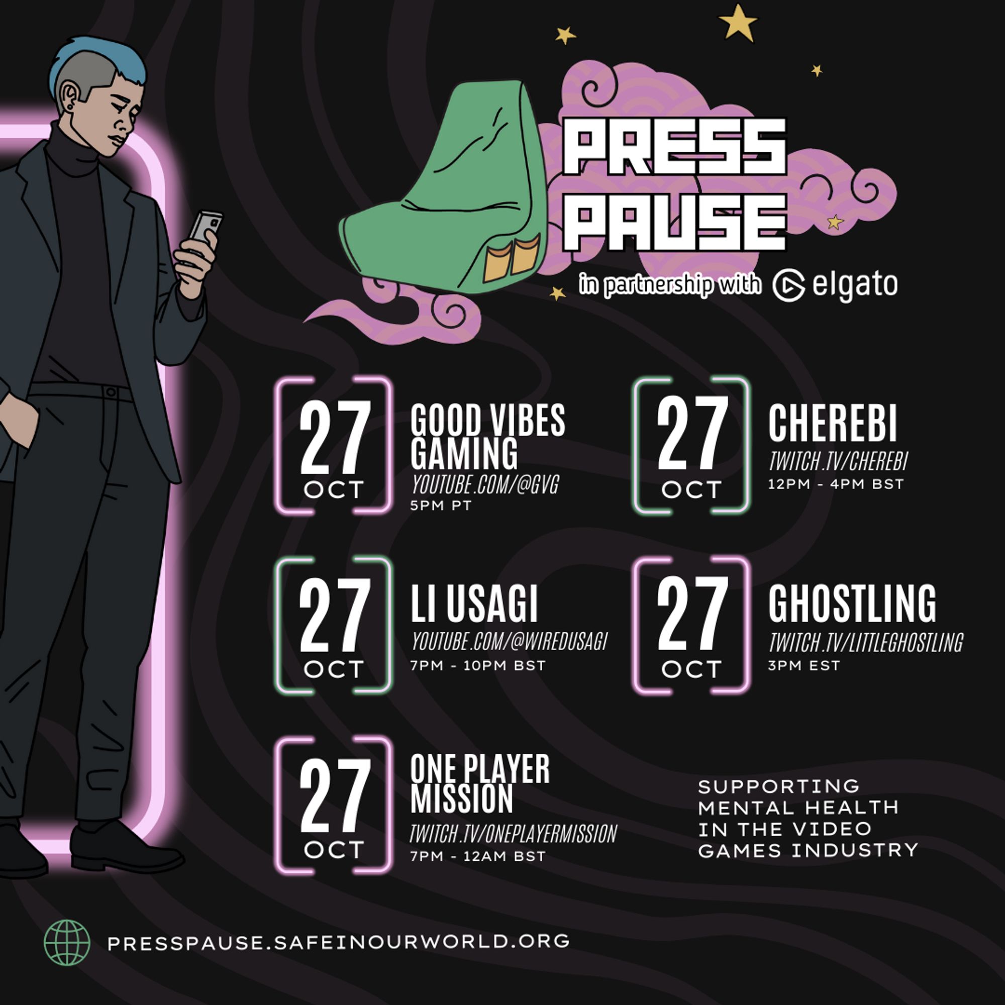 'Press Pause' schedule on a pink/black background. 
27 October 
Good Vibes Gaming - youtube.com/@GVG - 5pm PT 
Cherebi - twitch.tv/cherebi - 12pm - 4pm BST
Li Usagi - youtube.com/@wiredusagi - 7-10pm BST
Ghostling - twitch.tv/littleghostling - 3pm EST
One Player Mission - Twitch.tv/oneplayermission - 7pm - 12am BST 

Supporting mental health in the video games industry

presspause.safeinourworld.org