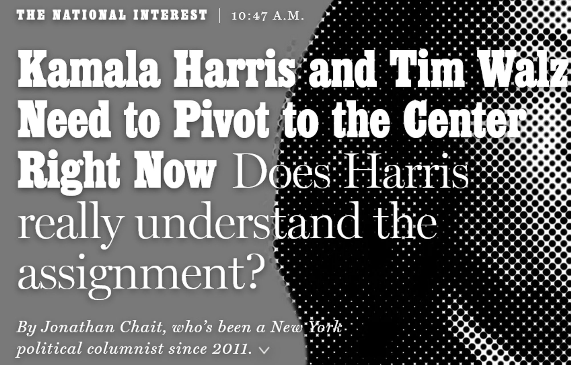 Screenshot of a headline from New York Magazine with the headling "Kamala Harris and Tim Walz need to pivot to the center right now. Doe Harris really understand the assignment?" and carrying the byline "By Jonathan Chait, who's been a New York political columnist since 2011."