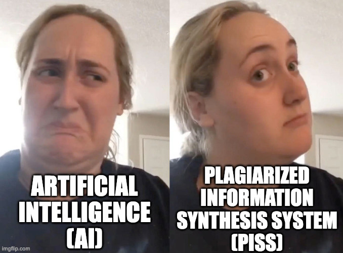 Disgusted face/interest face meme with the following scenario:

disgusted face: ARTIFICIAL INTELLIGENCE (AI)

interested face: PLAGIARIZED INFORMATION SYNTHESIS SYSTEM (PISS)