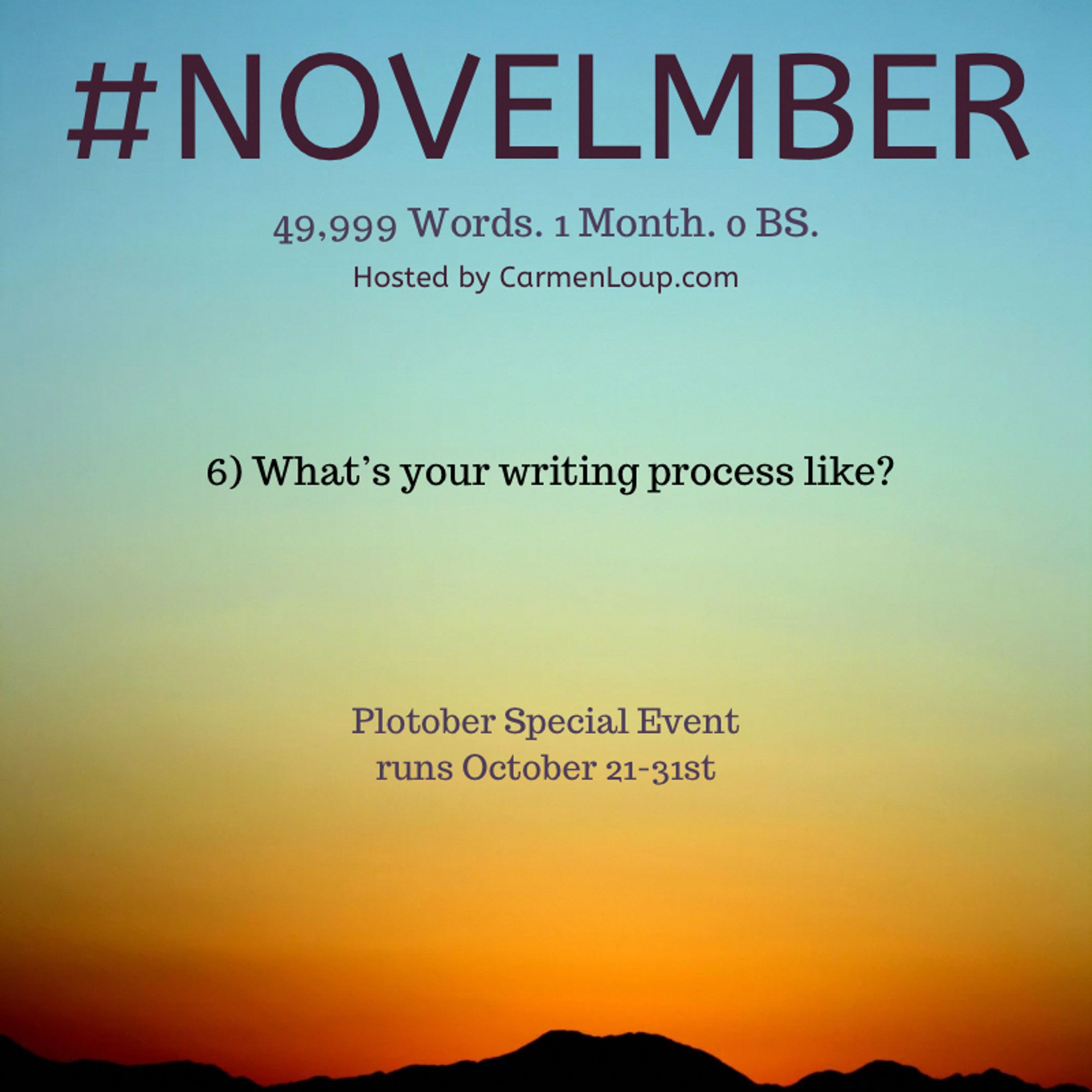 #NOVELMBER
49,999 Words. 1 Month. o BS.
Hosted by CarmenLoup.com
6) What's your writing process like?
Plotober Special Event runs October 21-31st