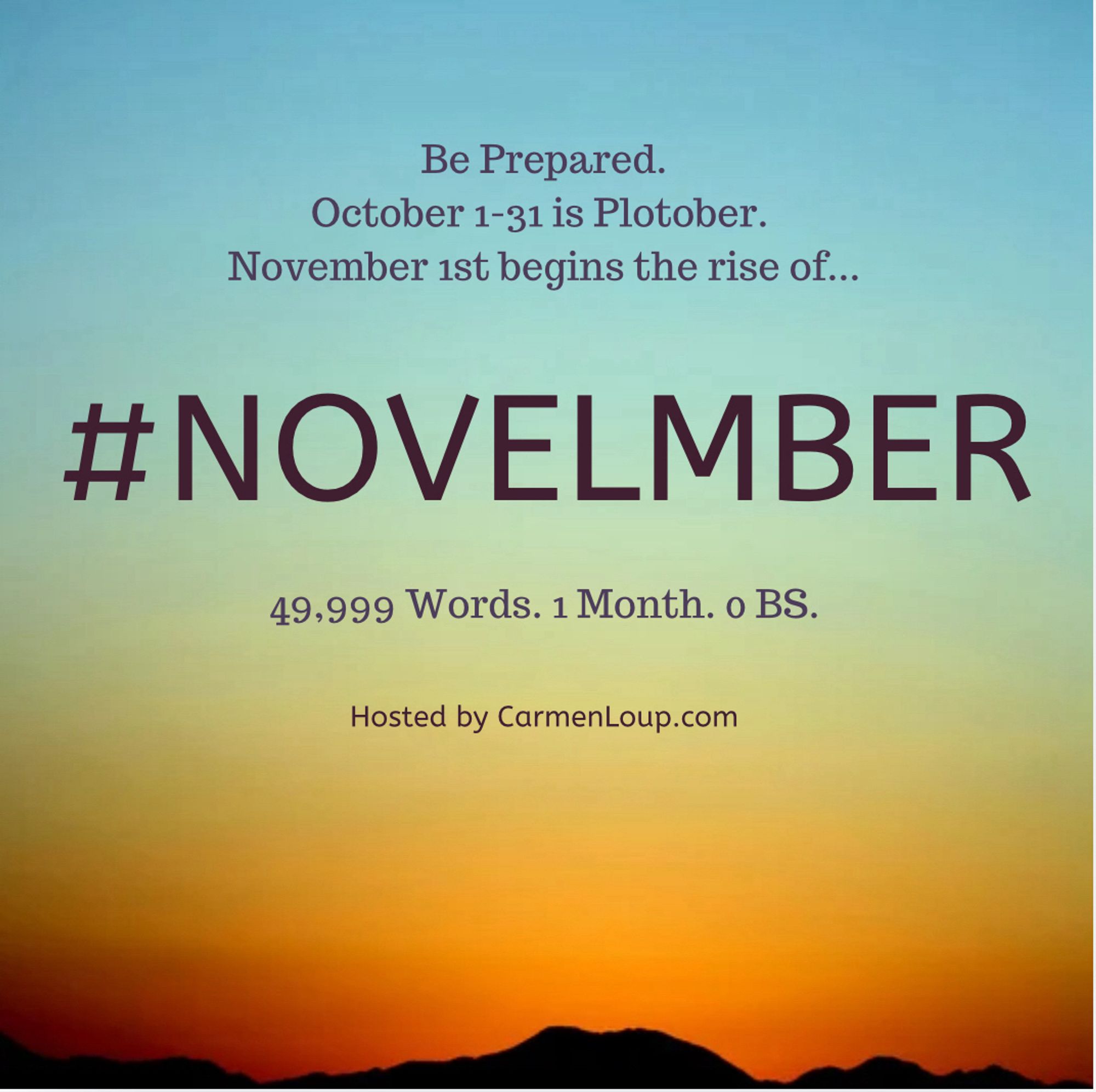 Be Prepared.
October 1-31 is Plotober.
November 1st begins the rise of...
#NOVELMBER
49,999 Words. 1 Month. o BS.
Hosted by CarmenLoup.com