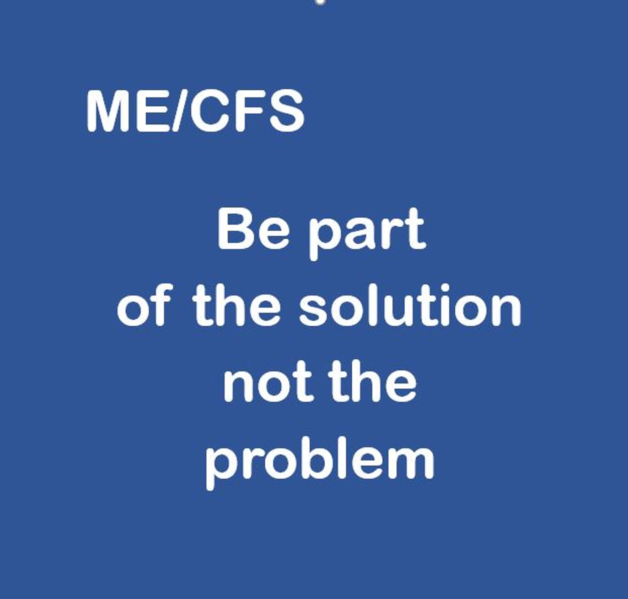 "MECFS: Be part of the solution not the problem."