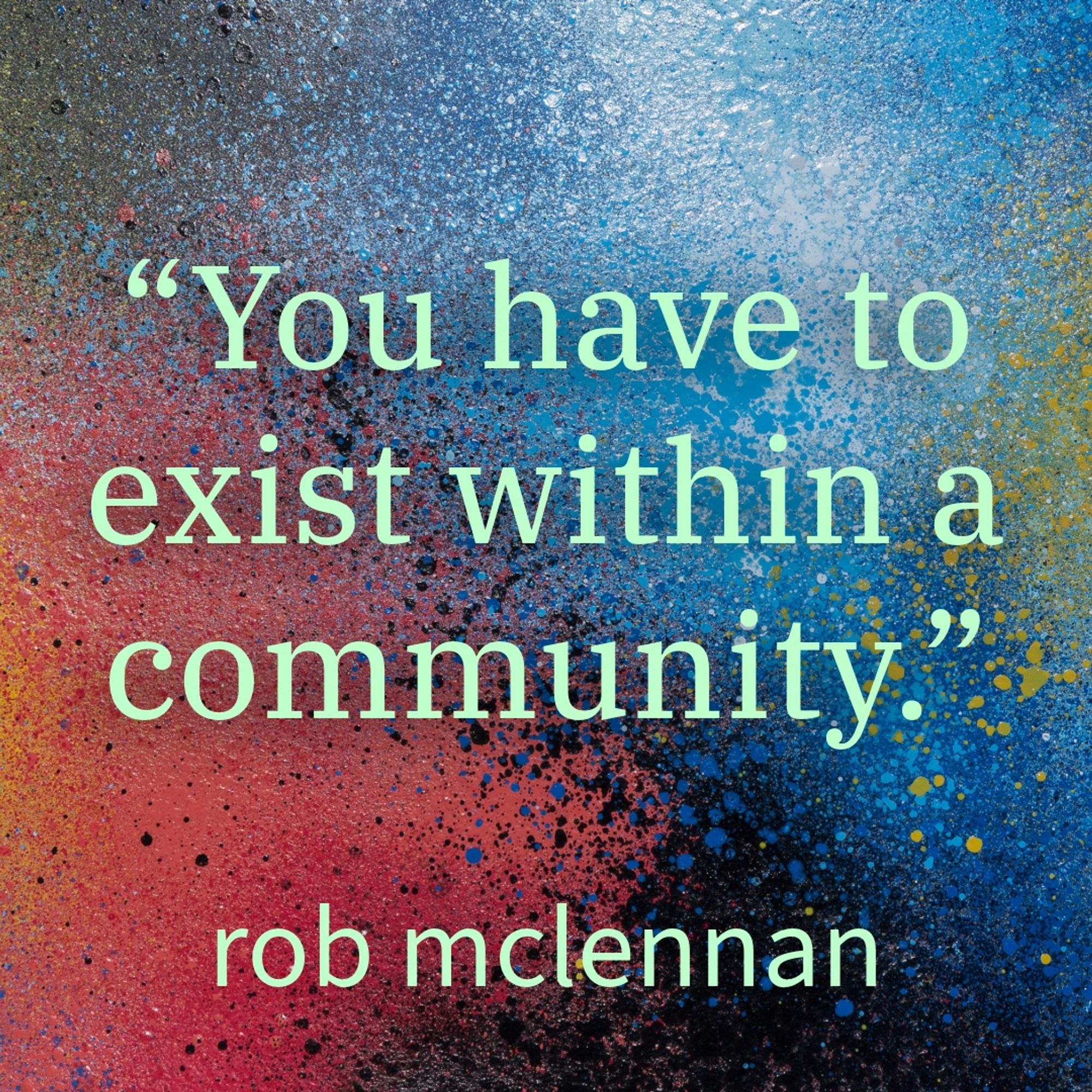 “you have to exist within a community.”

Rob McLennan