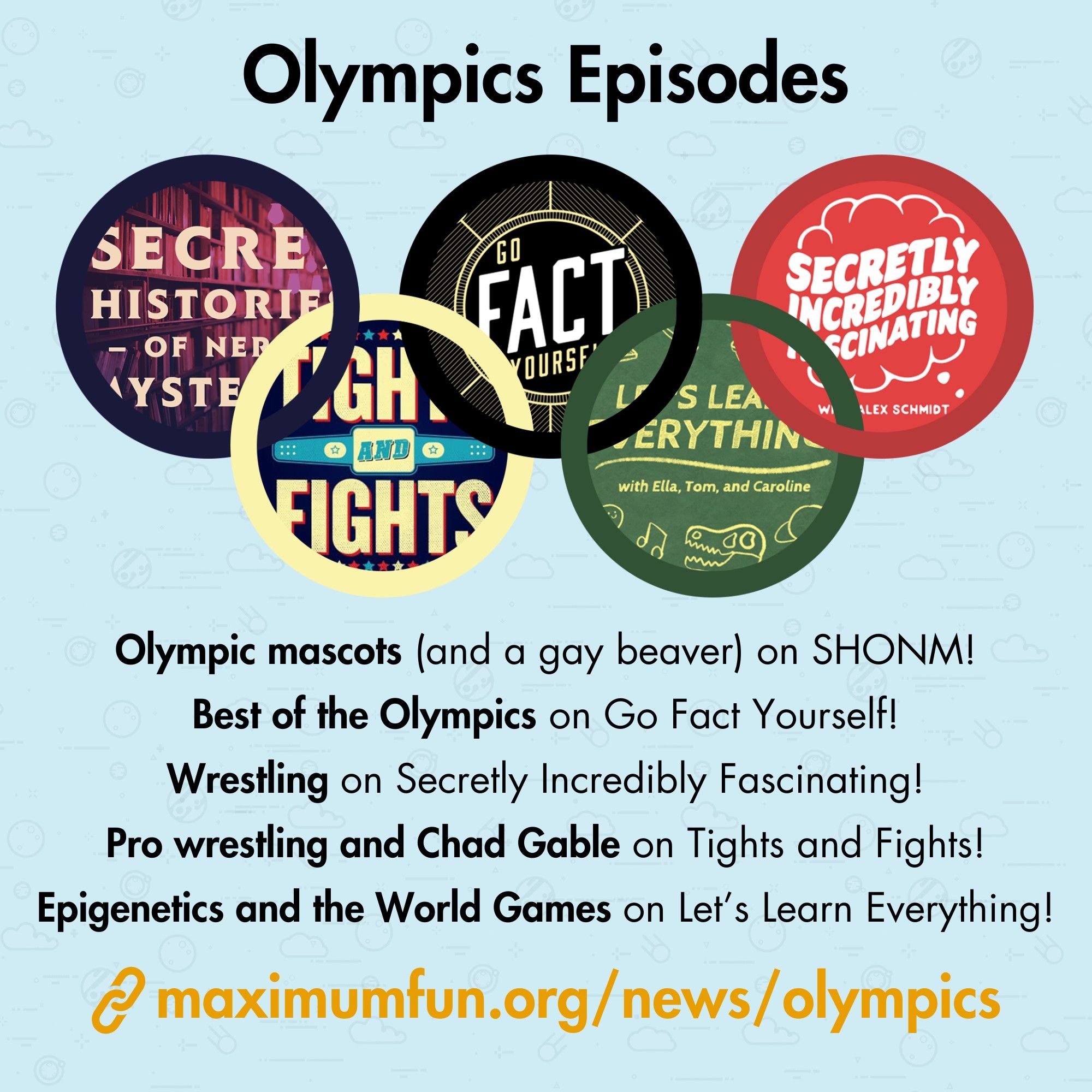 Olympics Episodes: Olympic mascots (and a gay beaver) on Secretly Incredibly Fascinating, Best of the Olympics on Go Fact Yourself, Wrestling on Secretly Incredibly Fascinating, Pro wrestling and Chad Gable on Tights and Fights, Epigenetics and the World Games on Let's Learn Everything.

MaximumFun.org/News/Olympics