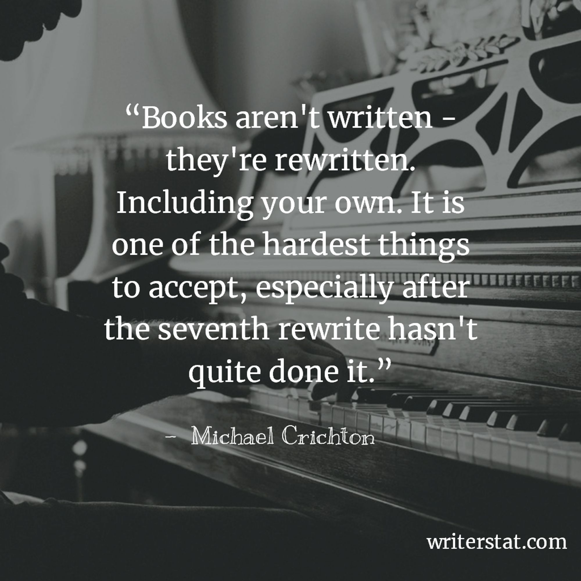 Books aren't written - they're rewritten. Including your own. It is one of the hardest things to accept, especially after the seventh rewrite hasn't quite done it. - Michael Crichton ~ Background photo shows person playing an upright piano.