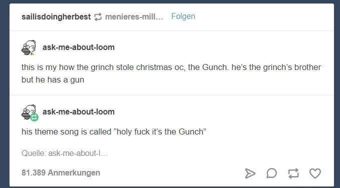 tumblr screenshot: ask-me-about-loom

this is my how the grinch stole christmas oc, the Gunch. he's the grinch's brother but he has a gun

his theme song is called "holy fuck it's the Gunch"