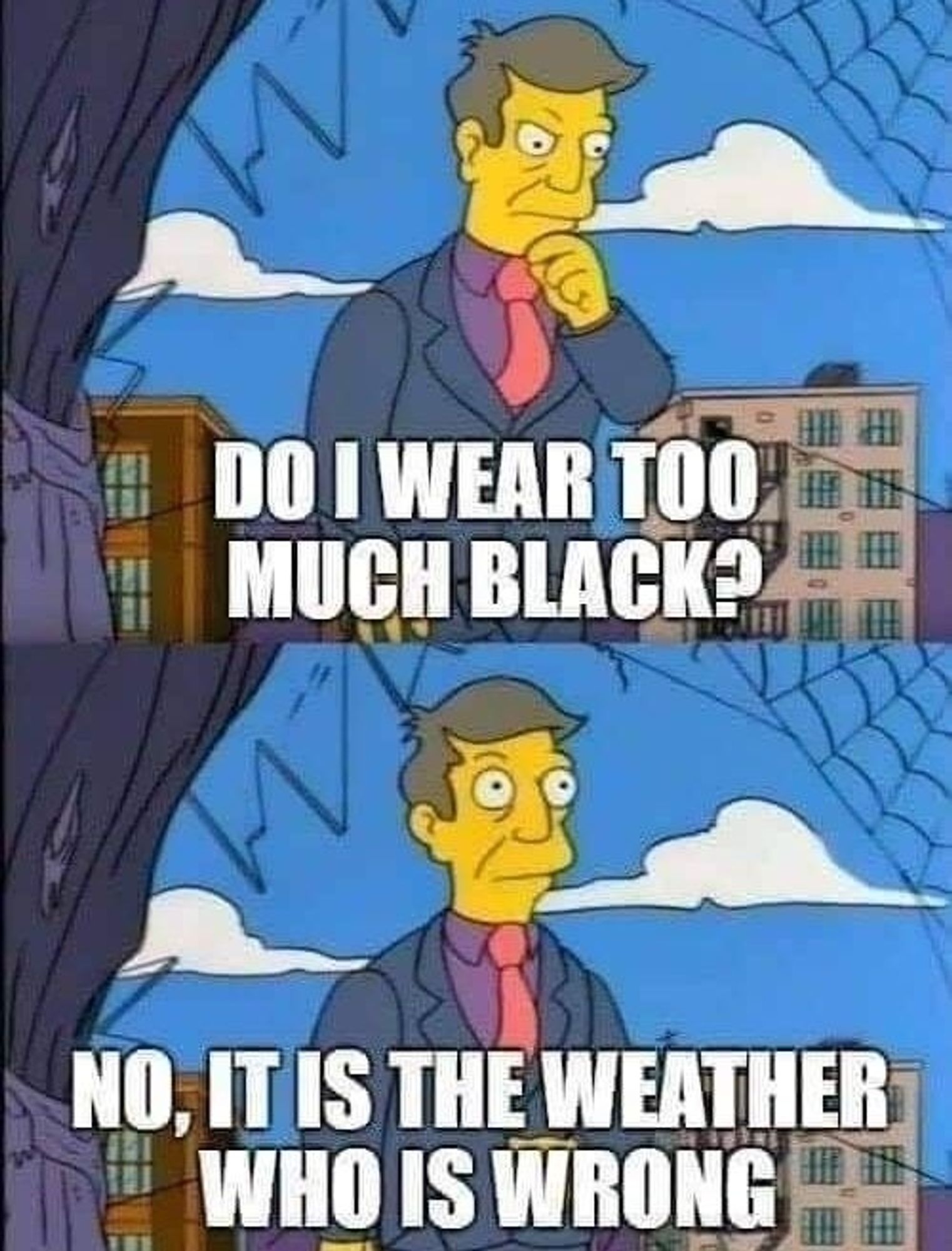 Principal skinner: do I wear too much black?
No, it is the weather who is wrong