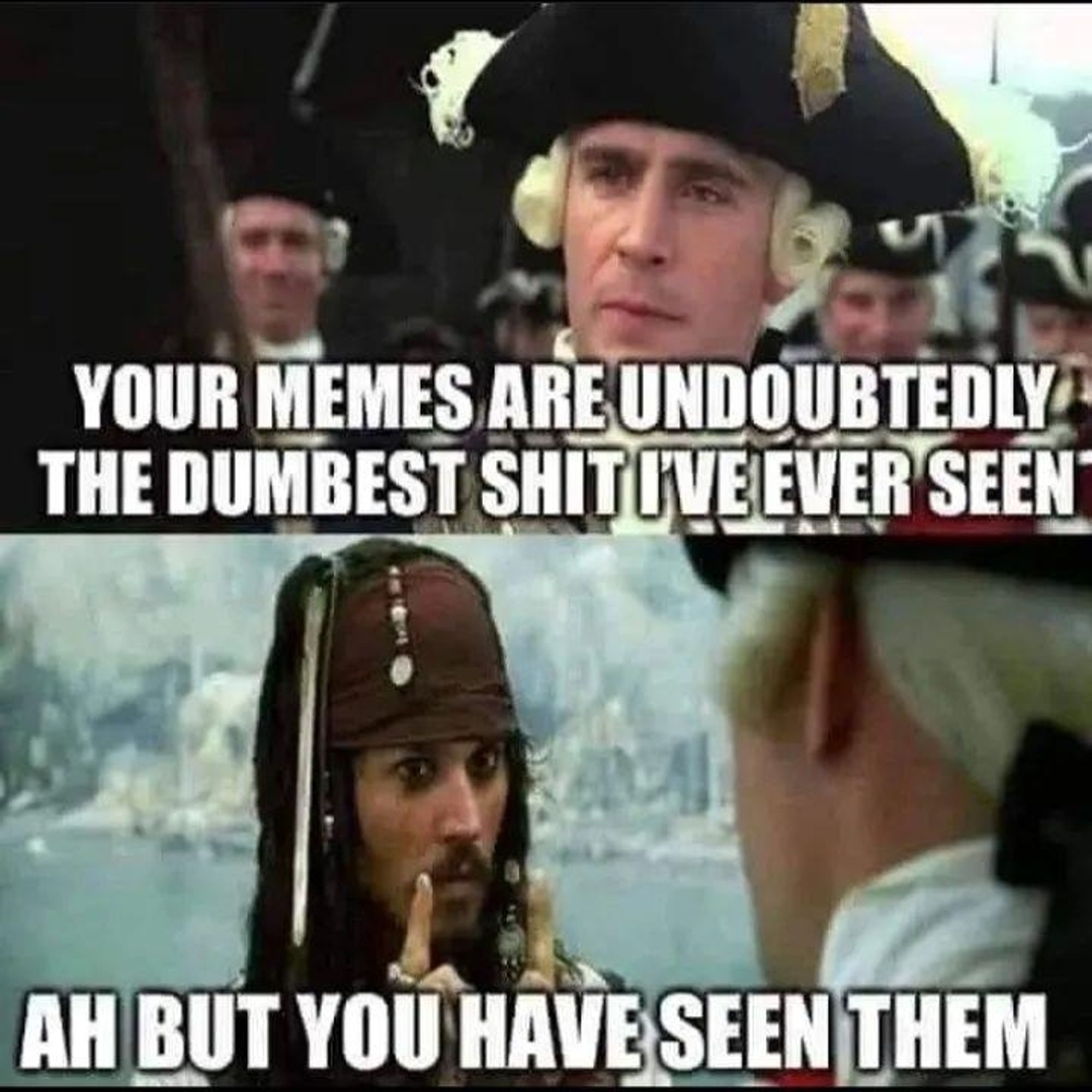 Image os a scene from Pirates of the Caribbean. Commander stiffupperlip is saying to Johnny walkingredflag your memes are the dumbest shit I've ever seen.
Johnny walkingredflag says ah but you have seen them