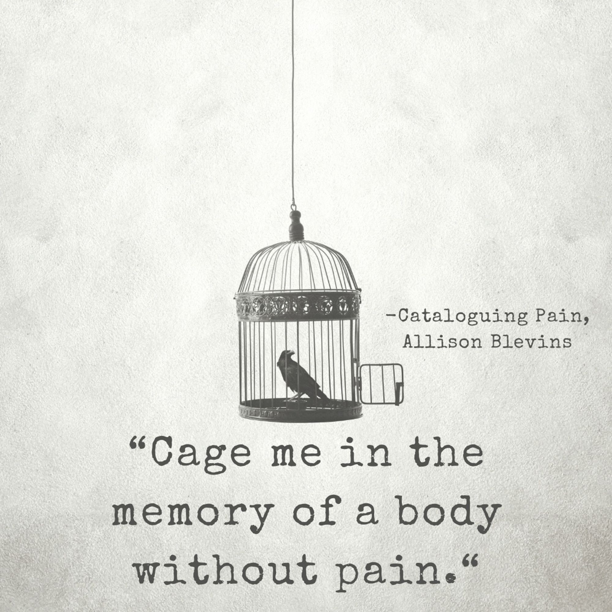 “Cage me in the memory of a body without pain.” Cataloguing Pain, Allison Blevins.