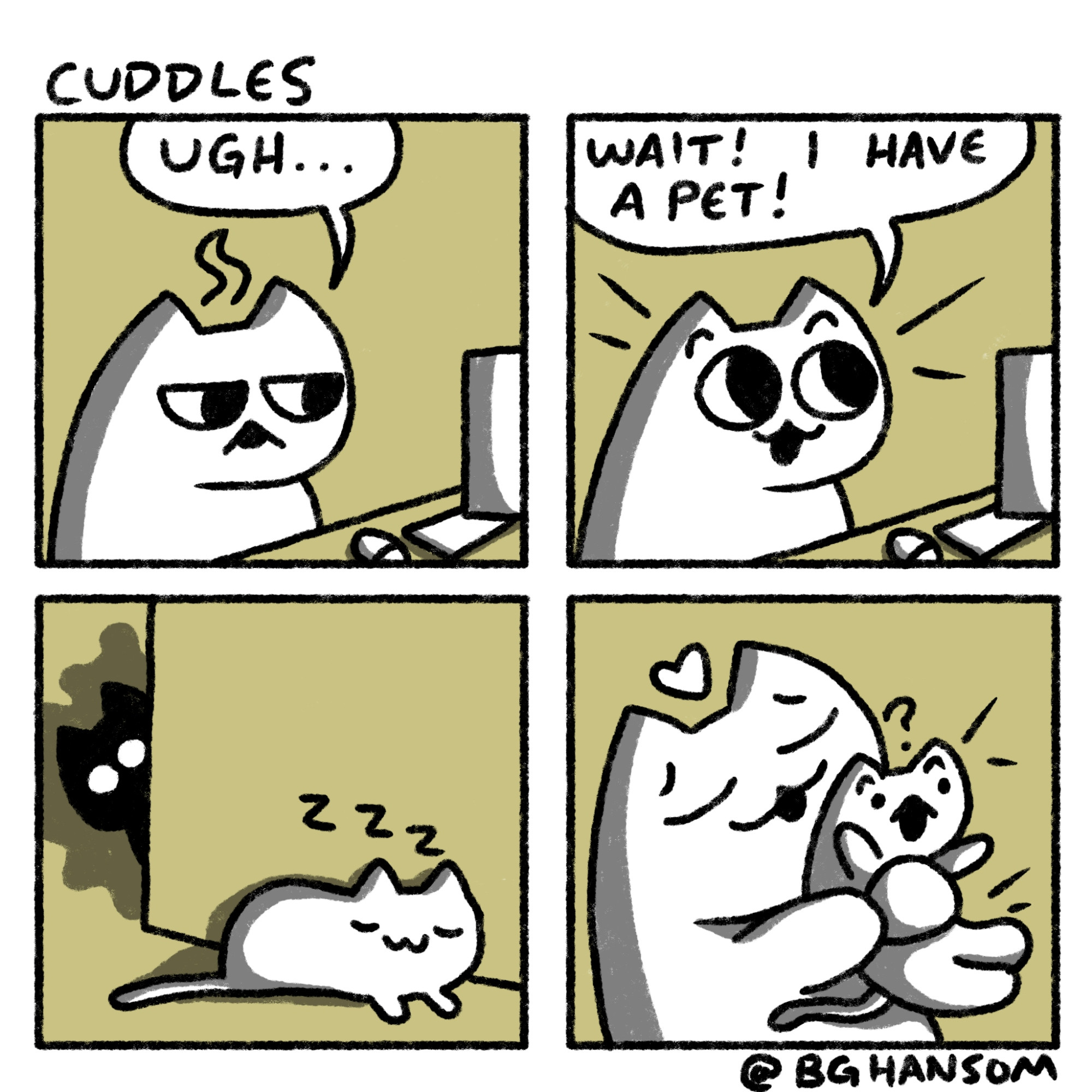 Comic called "cuddles"
Panel 1: cat looking deflated saying "ugh..."
Panel 2: cat suddenly looks happy and says "wait! I have a pet!"
Panel 3: we see a small pet cat sleeping peacefully with a looming dark figure behind them
Panel 4: we see a large cat cuddling a small pet cat that looks surprised and startled.