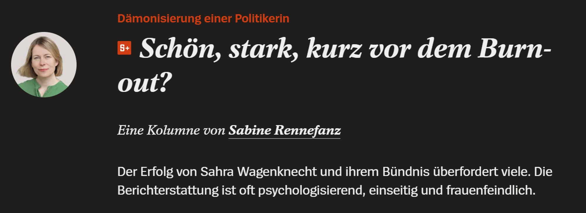 Sabine Rennefanz
Dämonisierung einer Politikerin
Schön, stark, kurz vor dem Burn-out?
Eine Kolumne von Sabine Rennefanz
Der Erfolg von Sahra Wagenknecht und ihrem Bündnis überfordert viele. Die Berichterstattung ist oft psychologisierend, einseitig und frauenfeindlich.