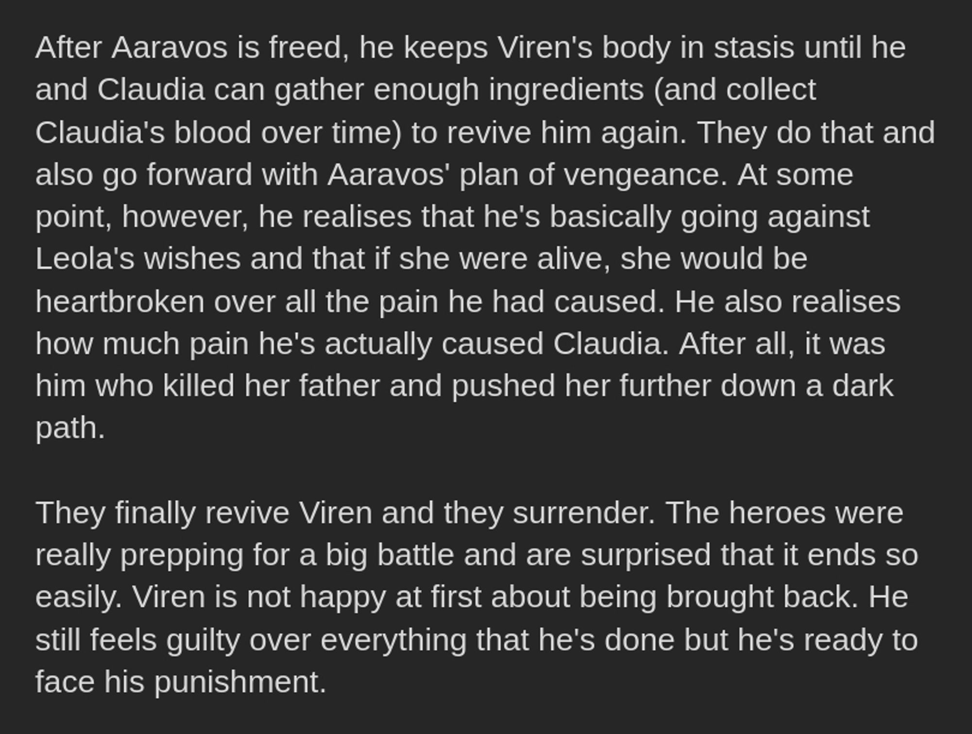 After Aaravos is freed, he keeps Viren's body in stasis until he and Claudia can gather enough ingredients (and collect Claudia's blood over time) to revive him again. They do that and also go forward with Aaravos' plan of vengeance. At some point, however, he realises that he's basically going against Leola's wishes and that if she were alive, she would be heartbroken over all the pain he had caused. He also realises how much pain he's actually caused Claudia. After all, it was him who killed her father and pushed her further down a dark path. 

They finally revive Viren and they surrender. The heroes were really prepping for a big battle and are surprised that it ends so easily. Viren is not happy at first about being brought back. He still feels guilty over everything that he's done but he's ready to face his punishment.