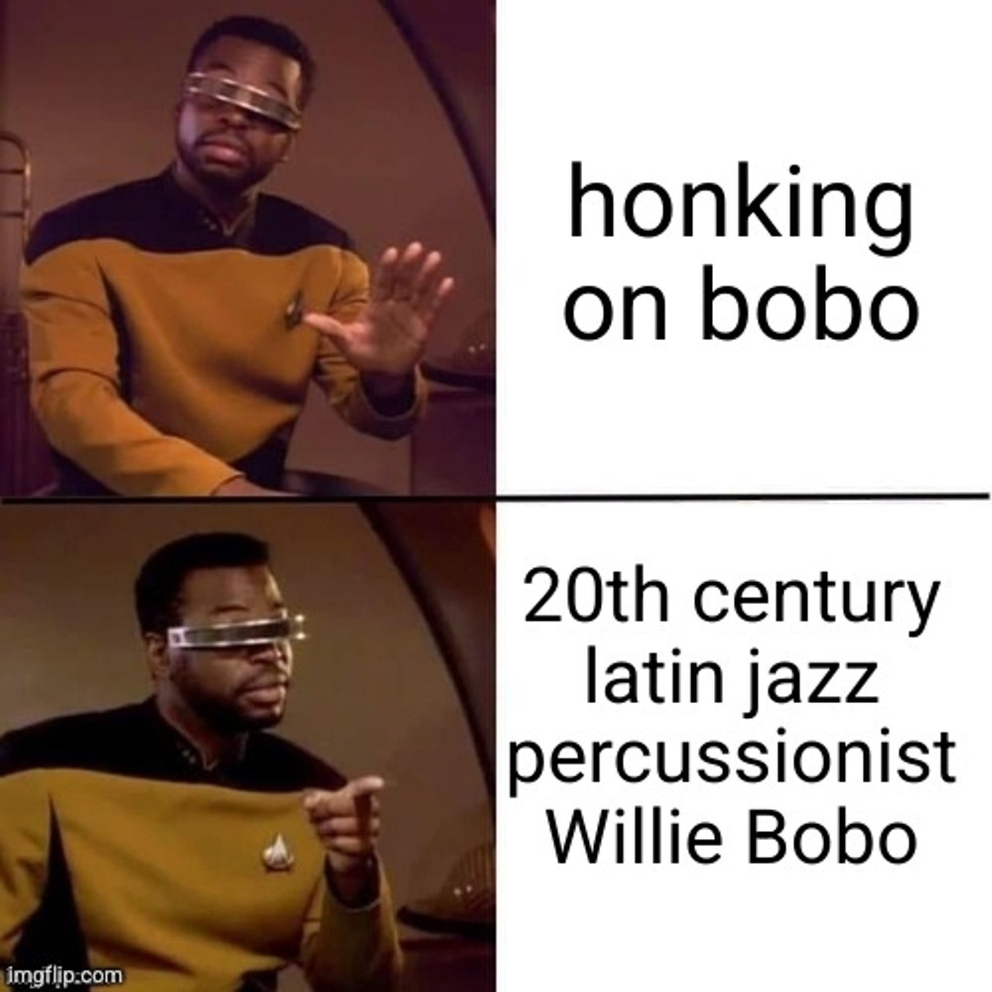 geordi meme. top text: "honking on bobo." bottom text: "20th century latin jazz percussionist Willie Bobo". hey did you ever notice this meme structure is just low effort Goofus and Gallant? you probably don't even know what Goofus and Gallant is.