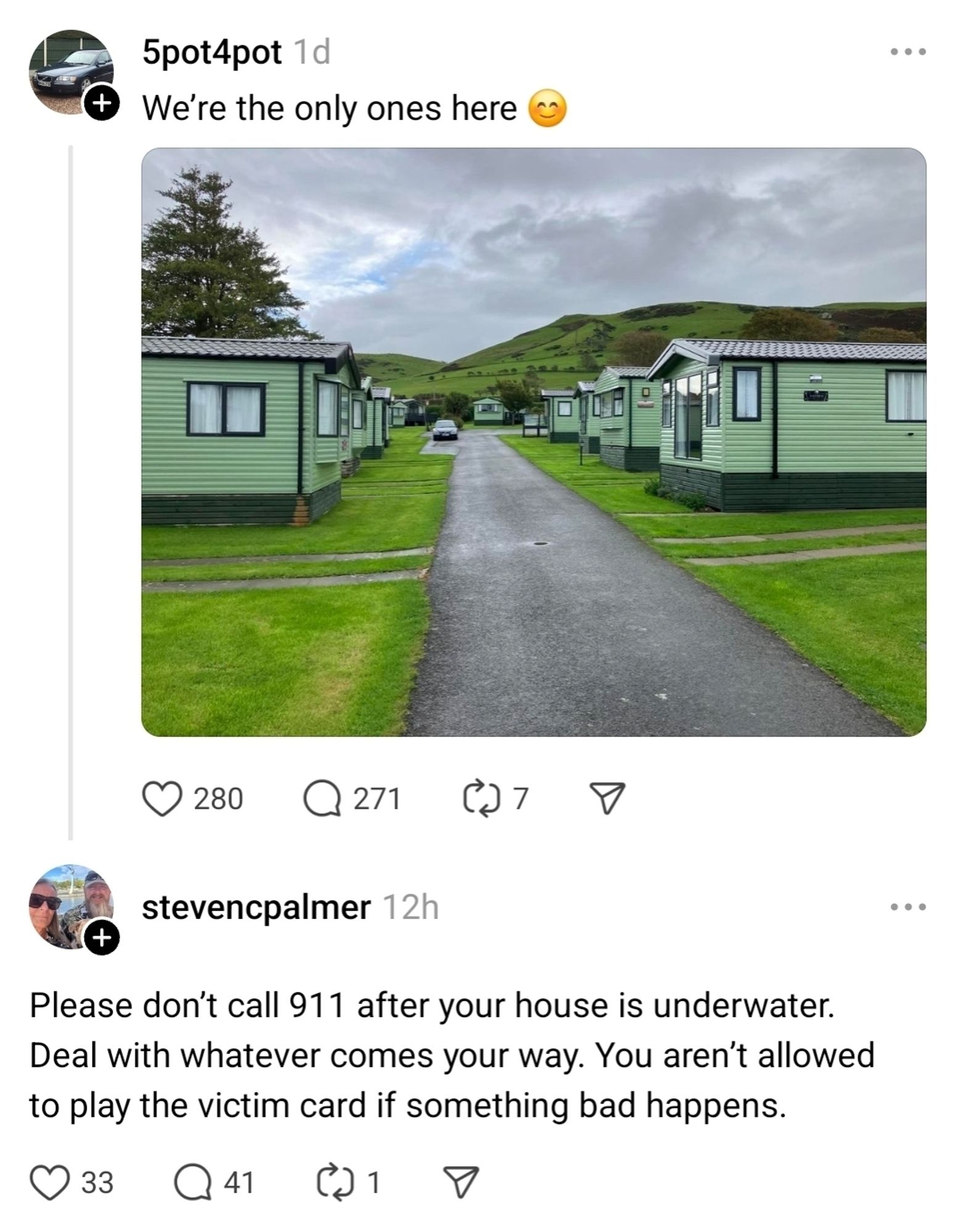 5pot4pot 1d We're the only ones here
(photo of a static caravan park in Wales) 

stevencpalmer 12h
Please don't call 911 after your house is underwater. Deal with whatever comes your way. You aren't allowed to play the victim card if something bad happens